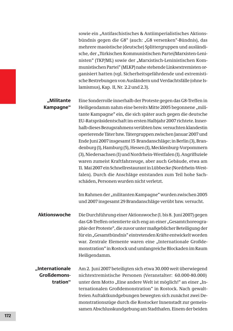 sowie ein "Antifaschistisches & Antiimperialistisches Aktionsbündnis gegen die G8" (auch: "G8 versenken"-Bündnis), das mehrere maoistische (deutsche) Splittergruppen und ausländische, der "Türkischen Kommunistischen Partei/Marxisten-Leninisten" (TKP/ML) sowie der "Marxistisch-Leninistischen Kommunistischen Partei" (MLKP) nahe stehende Linksextremisten organisiert hatten (vgl. Sicherheitsgefährdende und extremistische Bestrebungen von Ausländern und Verdachtsfälle (ohne Islamismus), Kap. II, Nr. 2.2 und 2.3). "Militante Eine Sonderrolle innerhalb der Proteste gegen das G8-Treffen in Kampagne" Heiligendamm nahm eine bereits Mitte 2005 begonnene "militante Kampagne" ein, die sich später auch gegen die deutsche EU-Ratspräsidentschaft im ersten Halbjahr 2007 richtete. Innerhalb dieses Bezugsrahmens verübten bzw. versuchten klandestin operierende Täter bzw. Tätergruppen zwischen Januar 2007 und Ende Juni 2007 insgesamt 15 Brandanschläge; in Berlin (3), Brandenburg (1), Hamburg (5), Hessen (1), Mecklenburg-Vorpommern (3), Niedersachsen (1) und Nordrhein-Westfalen (1). Angriffsziele waren zumeist Kraftfahrzeuge, aber auch Gebäude, etwa am 11. Mai 2007 ein Schnellrestaurant in Lübbecke (Nordrhein-Westfalen). Durch die Anschläge entstanden zum Teil hohe Sachschäden, Personen wurden nicht verletzt. Im Rahmen der "militanten Kampagne" wurden zwischen 2005 und 2007 insgesamt 29 Brandanschläge verübt bzw. versucht. Aktionswoche Die Durchführung einer Aktionswoche (1. bis 8. Juni 2007) gegen das G8-Treffen orientierte sich eng an einer "Gesamtchoreographie der Proteste", die zuvor unter maßgeblicher Beteiligung der für ein "Gesamtbündnis" eintretenden Kräfte entwickelt worden war. Zentrale Elemente waren eine "Internationale Großdemonstration" in Rostock und umfangreiche Blockaden im Raum Heiligendamm. "Internationale Am 2. Juni 2007 beteiligten sich etwa 30.000 weit überwiegend Großdemonsnichtextremistische Personen (Veranstalter: 60.000-80.000) tration" unter dem Motto "Eine andere Welt ist möglich!" an einer "Internationalen Großdemonstration" in Rostock. Nach gewaltfreien Auftaktkundgebungen bewegten sich zunächst zwei Demonstrationszüge durch die Rostocker Innenstadt zur gemeinsamen Abschlusskundgebung am Stadthafen. Einem der beiden 172