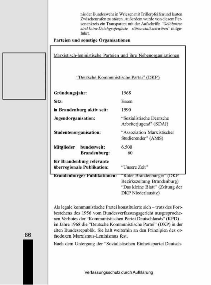 nisder Bundeswehr n Wriezen mit Trillerpfeifenund kuten. Zwischenrufen zu stören. Außerdem wurde von diesem Personenkreis ein Transparent mit der Aufschrift: "Gelobnisse Sind keine Deichgrafenfoste stören sta schwören" mitgeAhr Parteien und sonstige Organisationen Deutsche Kommunistische Partei" (DKP. Gründungsjahr: 1968 Sitz: Essen in Brandenburg aktiv sei 1990, Jugendorganisati "Sozialistische Deutsche Arbeitenyugend" (SDAI) Studentenorganisation: "Assoziation Marxstischer Studierender" (AMS) Mitglieder bundesweit: 6.500 Brandenburg: " für Brandenburg relevante überregionale Publikation: "Unsere Zeit Brandenburger FUBIKAUOmen: "RoTer BrAmICHBUrger TDRP Bezirkszeitung Brandenburg) "Das kleine Blatt" (Zeitung der DKP Niederlausitz) Als legale kommunistische Partei konstituierte sch - trotz des Fortbestehens des 1956 vom Bundesverfassungsgericht ausgesprochenen Verbotes der "Kommunistischen Parte Deutschlands" (KPD) -- m Jahre 1968 die "Deutsche Kommunistische Partei" (DKP) in der alten Bundesrepublik. Se hält weiterhin an den Prinzipien des or86 hodoxen Marssmus-Lenmismus fest, Nach dem Untergang der "Sozualstischen Einheitspartei DeutschVerfassungsschutz durch Aufklärung