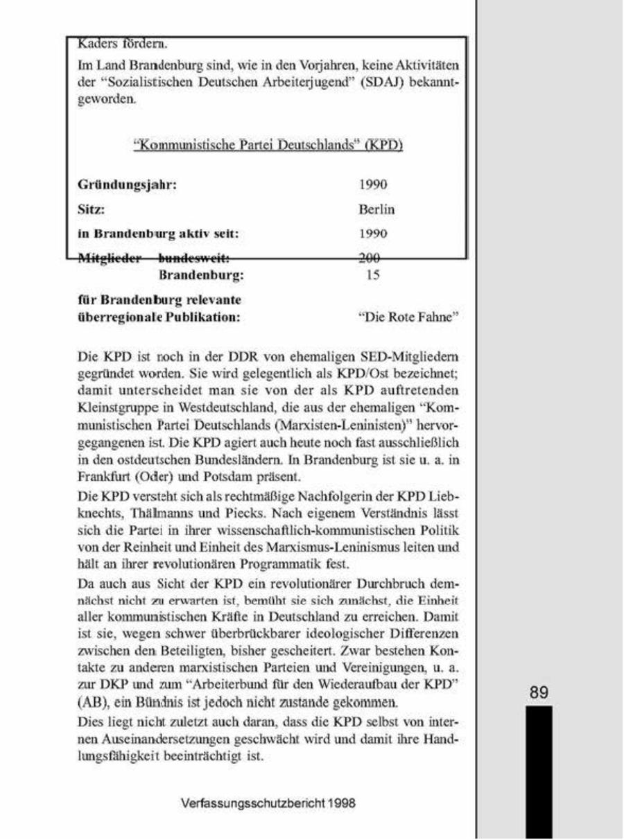Im Land Brandenburg sind, wie in den Vorjahren, keine Aktivitäten der "Sozialistischen Deutschen Arbeiterjugend" (SDAJ) bekanntgeworden. Gründungsjahr: 1990, Sitz: Berlin im Brandenburg aktiv seit: 1990 Brandenburg: s für Brandenburg relevante überregionale Publikation: "Die Rote Fahne" Die KPD st roch in der DDR von ehemaligen SED-Mitgliedem gegründet worden. Sie wrd gelegentlich als KPD/Ost bezeichnet; damit unterscheidet man sie von der als KPD auftretenden Kleinstgruppe n Westdeutschland, de aus der ehemaligen "Kommunistischen Partei Deutschlands (Marxisten-Leninisten)" hervorgegangenenist. Die KPD agiert auch heute nochfast ausschließlich in den ostdeutschen Bundesländern. In Brandenburg ist sie u.a. in Frankfurt (Oder) und Potsdampräsent. Die KPD versteht sich alsrechtmäßige Nachfolgerin der KPD Liebknechts, Thälmanns und Piecks. Nach eigenem Verständnis lisst sich die Parte n ihrer wissenschafllich-kommunistischen Politik von der Reinheit und Einheit des Marxsmus-Leninismus leiten und hält an ihrer revolutionären Programmatik fest Da auch aus Scht der KPD ein revolutionärer Durchbruch demnichst nicht zu erwarten ist, bemüht sie sch zunfichst, die Einheit aller kommunstischen Kräfte n Deutschland zu erreichen. Damt ist sie, wegen schwer überbrückbarer ideologischer Differenzen wischen den Beteiligten, bisher gescheitert. Zwar bestehen Kontakte zu anderen marsstischen Parteien und Vereinigungen, u. a. zur DKP und zum "Arbeiterbund für den Wiederaufbau der KPD" 89 (AB), ein Bündnis st Jedoch nicht zustande gekommen. Dies hegt nicht zuletzt auch daran, dass die KPD selbst von internen Auseinandersetzungen geschwächt wird und damit ihre HandIungsiähigkeit beeinträchtigt ist Verfassungsschutzbericht 1908