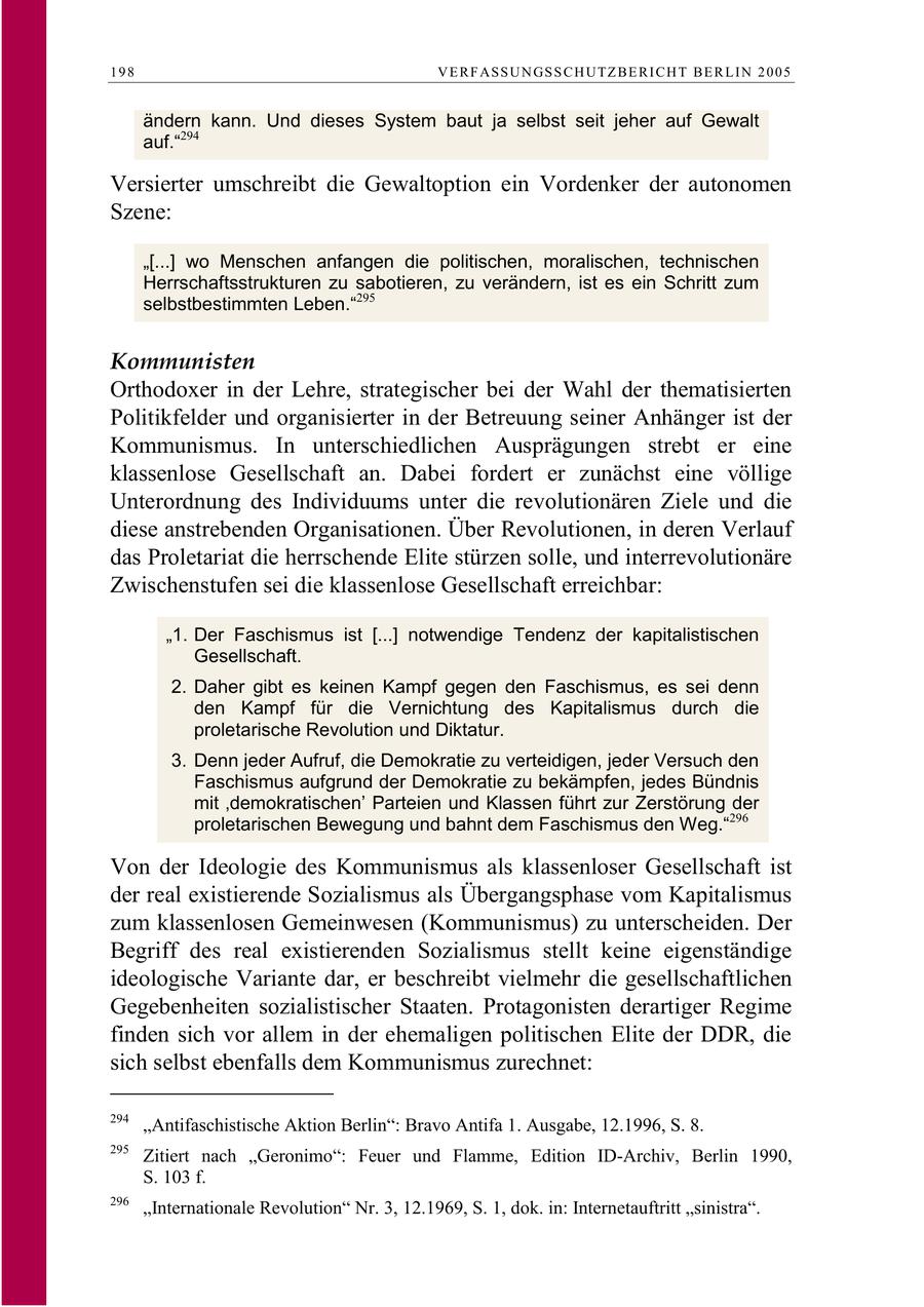 198 V E R F AS S U N GS S C H U TZ B E R I C H T B E R L I N 2 0 0 5 ändern kann. Und dieses System baut ja selbst seit jeher auf Gewalt auf."294 Versierter umschreibt die Gewaltoption ein Vordenker der autonomen Szene: "[...] wo Menschen anfangen die politischen, moralischen, technischen Herrschaftsstrukturen zu sabotieren, zu verändern, ist es ein Schritt zum selbstbestimmten Leben."295 Kommunisten Orthodoxer in der Lehre, strategischer bei der Wahl der thematisierten Politikfelder und organisierter in der Betreuung seiner Anhänger ist der Kommunismus. In unterschiedlichen Ausprägungen strebt er eine klassenlose Gesellschaft an. Dabei fordert er zunächst eine völlige Unterordnung des Individuums unter die revolutionären Ziele und die diese anstrebenden Organisationen. Über Revolutionen, in deren Verlauf das Proletariat die herrschende Elite stürzen solle, und interrevolutionäre Zwischenstufen sei die klassenlose Gesellschaft erreichbar: "1. Der Faschismus ist [...] notwendige Tendenz der kapitalistischen Gesellschaft. 2. Daher gibt es keinen Kampf gegen den Faschismus, es sei denn den Kampf für die Vernichtung des Kapitalismus durch die proletarische Revolution und Diktatur. 3. Denn jeder Aufruf, die Demokratie zu verteidigen, jeder Versuch den Faschismus aufgrund der Demokratie zu bekämpfen, jedes Bündnis mit 'demokratischen' Parteien und Klassen führt zur Zerstörung der proletarischen Bewegung und bahnt dem Faschismus den Weg."296 Von der Ideologie des Kommunismus als klassenloser Gesellschaft ist der real existierende Sozialismus als Übergangsphase vom Kapitalismus zum klassenlosen Gemeinwesen (Kommunismus) zu unterscheiden. Der Begriff des real existierenden Sozialismus stellt keine eigenständige ideologische Variante dar, er beschreibt vielmehr die gesellschaftlichen Gegebenheiten sozialistischer Staaten. Protagonisten derartiger Regime finden sich vor allem in der ehemaligen politischen Elite der DDR, die sich selbst ebenfalls dem Kommunismus zurechnet: 294 "Antifaschistische Aktion Berlin": Bravo Antifa 1. Ausgabe, 12.1996, S. 8. 295 Zitiert nach "Geronimo": Feuer und Flamme, Edition ID-Archiv, Berlin 1990, S. 103 f. 296 "Internationale Revolution" Nr. 3, 12.1969, S. 1, dok. in: Internetauftritt "sinistra".