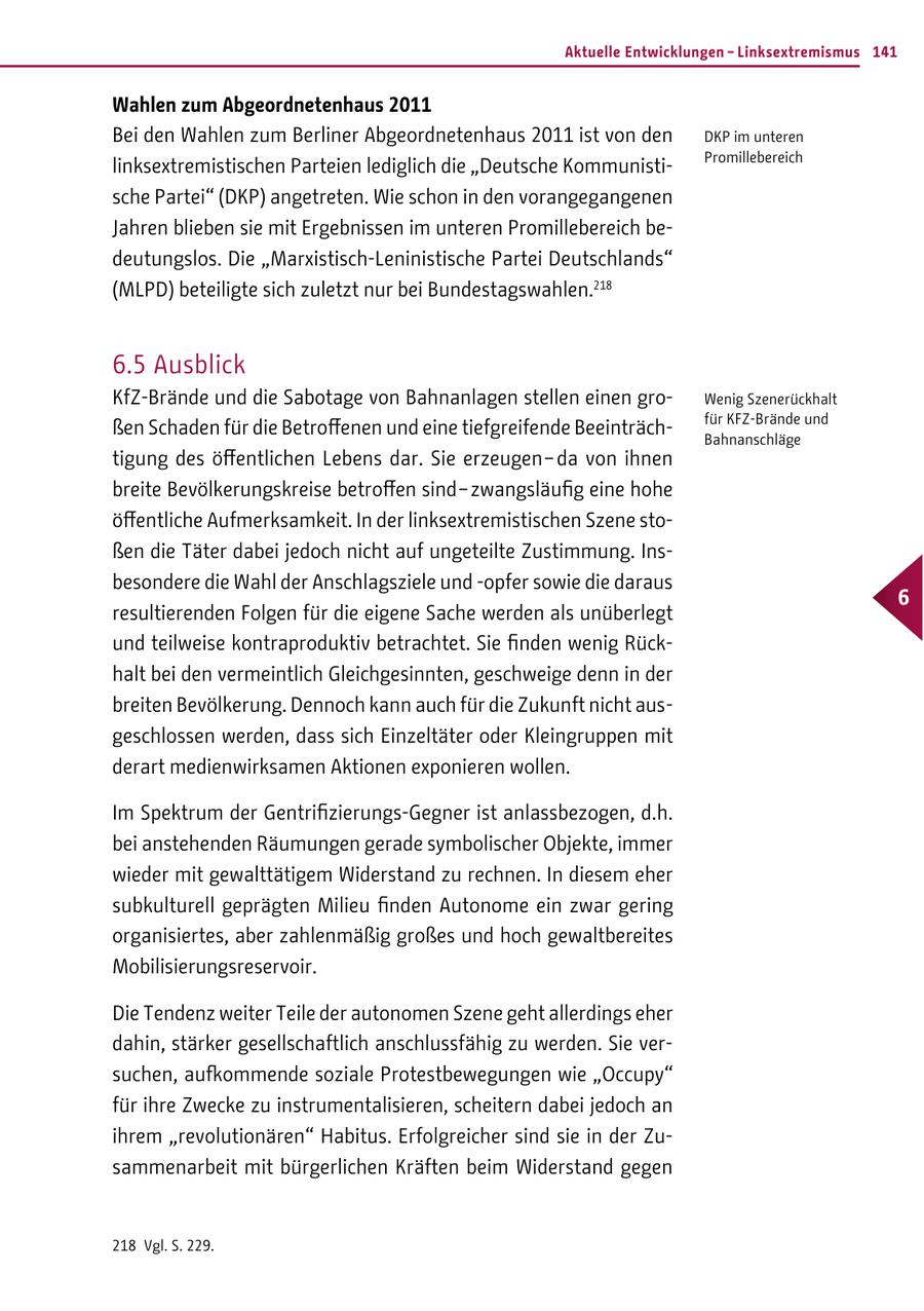 Aktuelle Entwicklungen - Linksextremismus 141 Wahlen zum Abgeordnetenhaus 2011 Bei den Wahlen zum Berliner Abgeordnetenhaus 2011 ist von den DKP im unteren Promillebereich linksextremistischen Parteien lediglich die "Deutsche Kommunistische Partei" (DKP) angetreten. Wie schon in den vorangegangenen Jahren blieben sie mit Ergebnissen im unteren Promillebereich bedeutungslos. Die "Marxistisch-Leninistische Partei Deutschlands" (MLPD) beteiligte sich zuletzt nur bei Bundestagswahlen.218 6.5 Ausblick KfZ-Brände und die Sabotage von Bahnanlagen stellen einen groWenig Szenerückhalt für KFZ-Brände und ßen Schaden für die Betroffenen und eine tiefgreifende BeeinträchBahnanschläge tigung des öffentlichen Lebens dar. Sie erzeugen - da von ihnen breite Bevölkerungskreise betroffen sind - zwangsläufig eine hohe öffentliche Aufmerksamkeit. In der linksextremistischen Szene stoßen die Täter dabei jedoch nicht auf ungeteilte Zustimmung. Insbesondere die Wahl der Anschlagsziele und -opfer sowie die daraus 6 resultierenden Folgen für die eigene Sache werden als unüberlegt und teilweise kontraproduktiv betrachtet. Sie finden wenig Rückhalt bei den vermeintlich Gleichgesinnten, geschweige denn in der breiten Bevölkerung. Dennoch kann auch für die Zukunft nicht ausgeschlossen werden, dass sich Einzeltäter oder Kleingruppen mit derart medienwirksamen Aktionen exponieren wollen. Im Spektrum der Gentrifizierungs-Gegner ist anlassbezogen, d.h. bei anstehenden Räumungen gerade symbolischer Objekte, immer wieder mit gewalttätigem Widerstand zu rechnen. In diesem eher subkulturell geprägten Milieu finden Autonome ein zwar gering organisiertes, aber zahlenmäßig großes und hoch gewaltbereites Mobilisierungsreservoir. Die Tendenz weiter Teile der autonomen Szene geht allerdings eher dahin, stärker gesellschaftlich anschlussfähig zu werden. Sie versuchen, aufkommende soziale Protestbewegungen wie "Occupy" für ihre Zwecke zu instrumentalisieren, scheitern dabei jedoch an ihrem "revolutionären" Habitus. Erfolgreicher sind sie in der Zusammenarbeit mit bürgerlichen Kräften beim Widerstand gegen 218 Vgl. S. 229.