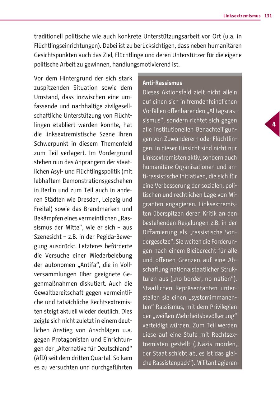 Linksextremismus 131 traditionell politische wie auch konkrete Unterstützungsarbeit vor Ort (u.a. in Flüchtlingseinrichtungen). Dabei ist zu berücksichtigen, dass neben humanitären Gesichtspunkten auch das Ziel, Flüchtlinge und deren Unterstützer für die eigene politische Arbeit zu gewinnen, handlungsmotivierend ist. Vor dem Hintergrund der sich stark Anti-Rassismus zuspitzenden Situation sowie dem Dieses Aktionsfeld zielt nicht allein Umstand, dass inzwischen eine umauf einen sich in fremdenfeindlichen fassende und nachhaltige zivilgesellVorfällen offenbarenden "Alltagsrasschaftliche Unterstützung von Flüchtsismus", sondern richtet sich gegen lingen etabliert werden konnte, hat 4 alle institutionellen Benachteiligundie linksextremistische Szene ihren gen von Zuwanderern oder FlüchtlinSchwerpunkt in diesem Themenfeld gen. In dieser Hinsicht sind nicht nur zum Teil verlagert. Im Vordergrund Linksextremisten aktiv, sondern auch stehen nun das Anprangern der staathumanitäre Organisationen und anlichen Asylund Flüchtlingspolitik (mit ti-rassistische Initiativen, die sich für lebhaftem Demonstrationsgeschehen eine Verbesserung der sozialen, poliin Berlin und zum Teil auch in andetischen und rechtlichen Lage von Miren Städten wie Dresden, Leipzig und granten engagieren. LinksextremisFreital) sowie das Brandmarken und ten überspitzen deren Kritik an den Bekämpfen eines vermeintlichen "Rasbestehenden Regelungen z.B. in der sismus der Mitte", wie er sich - aus Diffamierung als "rassistische SonSzenesicht - z.B. in der Pegida-Bewedergesetze". Sie weiten die Forderungung ausdrückt. Letzteres beförderte gen nach einem Bleiberecht für alle die Versuche einer Wiederbelebung und offenen Grenzen auf eine Abder autonomen "Antifa", die in Vollschaffung nationalstaatlicher Strukversammlungen über geeignete Geturen aus ("no border, no nation"). genmaßnahmen diskutiert. Auch die Staatlichen Repräsentanten unterGewaltbereitschaft gegen vermeintlistellen sie einen "systemimmanenche und tatsächliche Rechtsextremisten" Rassismus, mit dem Privilegien ten steigt aktuell wieder deutlich. Dies der "weißen Mehrheitsbevölkerung" zeigte sich nicht zuletzt in einem deutverteidigt würden. Zum Teil werden lichen Anstieg von Anschlägen u.a. diese auf eine Stufe mit Rechtsexgegen Protagonisten und Einrichtuntremisten gestellt ("Nazis morden, gen der "Alternative für Deutschland" der Staat schiebt ab, es ist das glei(AfD) seit dem dritten Quartal. So kam che Rassistenpack"). Militant agieren es zu versuchten und durchgeführten