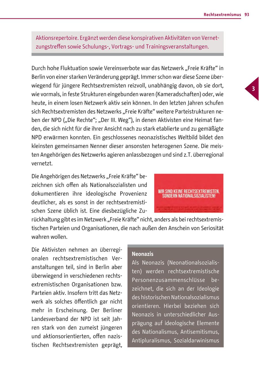 Rechtsextremismus 93 Aktionsrepertoire. Ergänzt werden diese konspirativen Aktivitäten von Vernetzungstreffen sowie Schulungs-, Vortragsund Trainingsveranstaltungen. Durch hohe Fluktuation sowie Vereinsverbote war das Netzwerk "Freie Kräfte" in Berlin von einer starken Veränderung geprägt. Immer schon war diese Szene überwiegend für jüngere Rechtsextremisten reizvoll, unabhängig davon, ob sie dort, 3 wie vormals, in feste Strukturen eingebunden waren (Kameradschaften) oder, wie heute, in einem losen Netzwerk aktiv sein können. In den letzten Jahren schufen sich Rechtsextremisten des Netzwerks "Freie Kräfte" weitere Parteistrukturen neben der NPD ("Die Rechte"; "Der III. Weg"), in denen Aktivisten eine Heimat fanden, die sich nicht für die ihrer Ansicht nach zu stark etablierte und zu gemäßigte NPD erwärmen konnten. Ein geschlossenes neonazistisches Weltbild bildet den kleinsten gemeinsamen Nenner dieser ansonsten heterogenen Szene. Die meisten Angehörigen des Netzwerks agieren anlassbezogen und sind z.T. überregional vernetzt. Die Angehörigen des Netzwerks "Freie Kräfte" bezeichnen sich offen als Nationalsozialisten und dokumentieren ihre ideologische Provenienz deutlicher, als es sonst in der rechtsextremistischen Szene üblich ist. Eine diesbezügliche Zurückhaltung gibt es im Netzwerk "Freie Kräfte" nicht, anders als bei rechtsextremistischen Parteien und Organisationen, die nach außen den Anschein von Seriosität wahren wollen. Die Aktivisten nehmen an überregiNeonazis onalen rechtsextremistischen VerAls Neonazis (Neonationalsozialisanstaltungen teil, sind in Berlin aber ten) werden rechtsextremistische überwiegend in verschiedenen rechtsPersonenzusammenschlüsse beextremistischen Organisationen bzw. zeichnet, die sich an der Ideologie Parteien aktiv. Insofern tritt das Netzdes historischen Nationalsozialismus werk als solches öffentlich gar nicht orientieren. Hierbei beziehen sich mehr in Erscheinung. Der Berliner Neonazis in unterschiedlicher AusLandesverband der NPD ist seit Jahprägung auf ideologische Elemente ren stark von den zumeist jüngeren des Nationalismus, Antisemitismus, und aktionsorientierten, offen nazisAntipluralismus, Sozialdarwinismus tischen Rechtsextremisten geprägt,