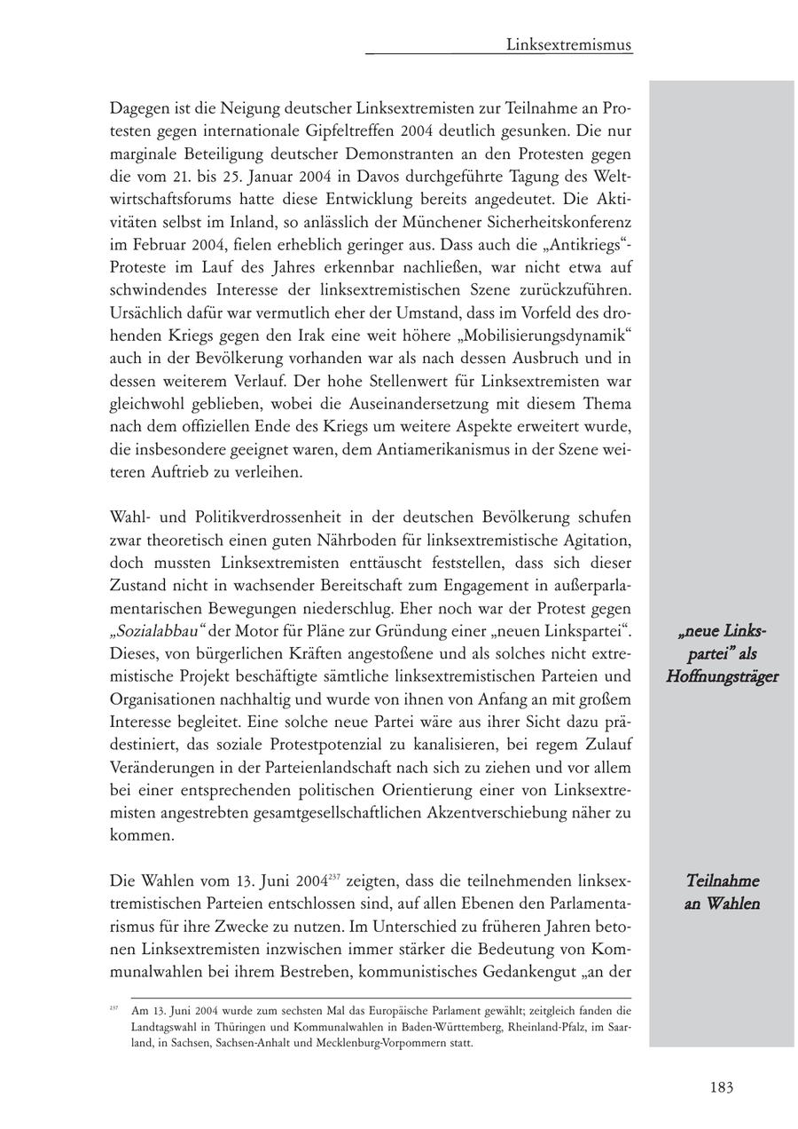 Linksextremismus Dagegen ist die Neigung deutscher Linksextremisten zur Teilnahme an Protesten gegen internationale Gipfeltreffen 2004 deutlich gesunken. Die nur marginale Beteiligung deutscher Demonstranten an den Protesten gegen die vom 21. bis 25. Januar 2004 in Davos durchgeführte Tagung des Weltwirtschaftsforums hatte diese Entwicklung bereits angedeutet. Die Aktivitäten selbst im Inland, so anlässlich der Münchener Sicherheitskonferenz im Februar 2004, fielen erheblich geringer aus. Dass auch die "Antikriegs"Proteste im Lauf des Jahres erkennbar nachließen, war nicht etwa auf schwindendes Interesse der linksextremistischen Szene zurückzuführen. Ursächlich dafür war vermutlich eher der Umstand, dass im Vorfeld des drohenden Kriegs gegen den Irak eine weit höhere "Mobilisierungsdynamik" auch in der Bevölkerung vorhanden war als nach dessen Ausbruch und in dessen weiterem Verlauf. Der hohe Stellenwert für Linksextremisten war gleichwohl geblieben, wobei die Auseinandersetzung mit diesem Thema nach dem offiziellen Ende des Kriegs um weitere Aspekte erweitert wurde, die insbesondere geeignet waren, dem Antiamerikanismus in der Szene weiteren Auftrieb zu verleihen. Wahlund Politikverdrossenheit in der deutschen Bevölkerung schufen zwar theoretisch einen guten Nährboden für linksextremistische Agitation, doch mussten Linksextremisten enttäuscht feststellen, dass sich dieser Zustand nicht in wachsender Bereitschaft zum Engagement in außerparlamentarischen Bewegungen niederschlug. Eher noch war der Protest gegen "Sozialabbau" der Motor für Pläne zur Gründung einer "neuen Linkspartei". "neue LinksDieses, von bürgerlichen Kräften angestoßene und als solches nicht extrepartei" als mistische Projekt beschäftigte sämtliche linksextremistischen Parteien und Hoffnungsträger Organisationen nachhaltig und wurde von ihnen von Anfang an mit großem Interesse begleitet. Eine solche neue Partei wäre aus ihrer Sicht dazu prädestiniert, das soziale Protestpotenzial zu kanalisieren, bei regem Zulauf Veränderungen in der Parteienlandschaft nach sich zu ziehen und vor allem bei einer entsprechenden politischen Orientierung einer von Linksextremisten angestrebten gesamtgesellschaftlichen Akzentverschiebung näher zu kommen. Die Wahlen vom 13. Juni 2004237 zeigten, dass die teilnehmenden linksexTeilnahme tremistischen Parteien entschlossen sind, auf allen Ebenen den Parlamentaan Wahlen rismus für ihre Zwecke zu nutzen. Im Unterschied zu früheren Jahren betonen Linksextremisten inzwischen immer stärker die Bedeutung von Kommunalwahlen bei ihrem Bestreben, kommunistisches Gedankengut "an der 237 Am 13. Juni 2004 wurde zum sechsten Mal das Europäische Parlament gewählt; zeitgleich fanden die Landtagswahl in Thüringen und Kommunalwahlen in Baden-Württemberg, Rheinland-Pfalz, im Saarland, in Sachsen, Sachsen-Anhalt und Mecklenburg-Vorpommern statt. 183