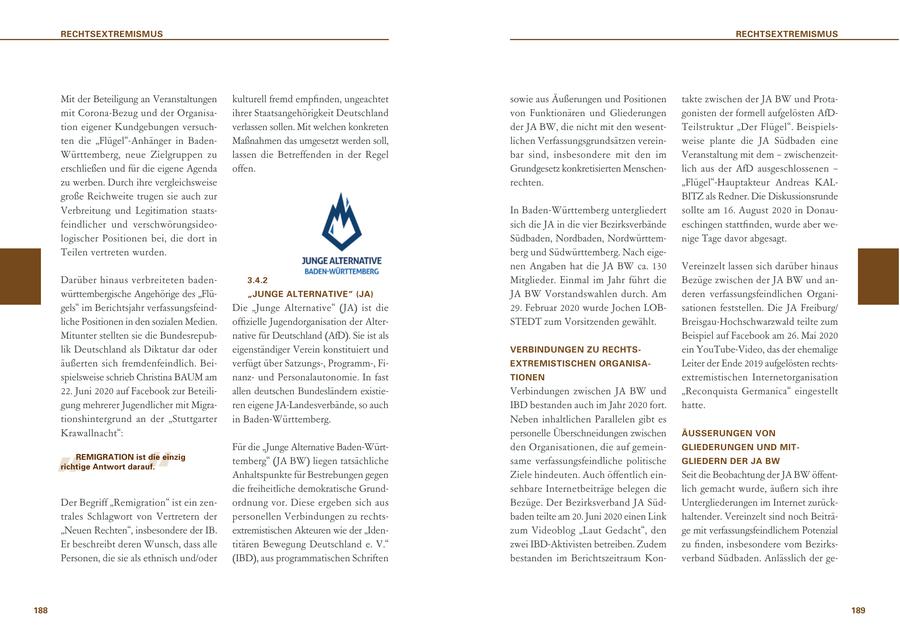 RECHTSEXTREMISMUS RECHTSEXTREMISMUS Mit der Beteiligung an Veranstaltungen kulturell fremd empfinden, ungeachtet sowie aus Äußerungen und Positionen takte zwischen der JA BW und Protamit Corona-Bezug und der Organisaihrer Staatsangehörigkeit Deutschland von Funktionären und Gliederungen gonisten der formell aufgelösten AfDtion eigener Kundgebungen versuchverlassen sollen. Mit welchen konkreten der JA BW, die nicht mit den wesentTeilstruktur "Der Flügel". Beispielsten die "Flügel"-Anhänger in BadenMaßnahmen das umgesetzt werden soll, lichen Verfassungsgrundsätzen vereinweise plante die JA Südbaden eine Württemberg, neue Zielgruppen zu lassen die Betreffenden in der Regel bar sind, insbesondere mit den im Veranstaltung mit dem - zwischenzeiterschließen und für die eigene Agenda offen. Grundgesetz konkretisierten Menschenlich aus der AfD ausgeschlossenen - zu werben. Durch ihre vergleichsweise rechten. "Flügel"-Hauptakteur Andreas KALgroße Reichweite trugen sie auch zur BITZ als Redner. Die Diskussionsrunde Verbreitung und Legitimation staatsIn Baden-Württemberg untergliedert sollte am 16. August 2020 in Donaufeindlicher und verschwörungsideosich die JA in die vier Bezirksverbände eschingen stattfinden, wurde aber welogischer Positionen bei, die dort in Südbaden, Nordbaden, Nordwürttemnige Tage davor abgesagt. Teilen vertreten wurden. berg und Südwürttemberg. Nach eigenen Angaben hat die JA BW ca. 130 Vereinzelt lassen sich darüber hinaus Darüber hinaus verbreiteten baden3.4.2 Mitglieder. Einmal im Jahr führt die Bezüge zwischen der JA BW und anwürttembergische Angehörige des "Flü"JUNGE ALTERNATIVE" (JA) JA BW Vorstandswahlen durch. Am deren verfassungsfeindlichen Organigels" im Berichtsjahr verfassungsfeindDie "Junge Alternative" (JA) ist die 29. Februar 2020 wurde Jochen LOBsationen feststellen. Die JA Freiburg/ liche Positionen in den sozialen Medien. offizielle Jugendorganisation der AlterSTEDT zum Vorsitzenden gewählt. Breisgau-Hochschwarzwald teilte zum Mitunter stellten sie die Bundesrepubnative für Deutschland (AfD). Sie ist als Beispiel auf Facebook am 26. Mai 2020 lik Deutschland als Diktatur dar oder eigenständiger Verein konstituiert und VERBINDUNGEN ZU RECHTSein YouTube-Video, das der ehemalige äußerten sich fremdenfeindlich. Beiverfügt über Satzungs-, Programm-, FiEXTREMISTISCHEN ORGANISALeiter der Ende 2019 aufgelösten rechtsspielsweise schrieb Christina BAUM am nanzund Personalautonomie. In fast TIONEN extremistischen Internetorganisation 22. Juni 2020 auf Facebook zur Beteiliallen deutschen Bundesländern existieVerbindungen zwischen JA BW und "Reconquista Germanica" eingestellt gung mehrerer Jugendlicher mit Migraren eigene JA-Landesverbände, so auch IBD bestanden auch im Jahr 2020 fort. hatte. " tionshintergrund an der "Stuttgarter in Baden-Württemberg. Neben inhaltlichen Parallelen gibt es Krawallnacht": personelle Überschneidungen zwischen ÄUSSERUNGEN VON " Für die "Junge Alternative Baden-Würtden Organisationen, die auf gemeinGLIEDERUNGEN UND MITREMIGRATION ist die einzig richtige Antwort darauf. temberg" (JA BW) liegen tatsächliche same verfassungsfeindliche politische GLIEDERN DER JA BW Anhaltspunkte für Bestrebungen gegen Ziele hindeuten. Auch öffentlich einSeit die Beobachtung der JA BW öffentdie freiheitliche demokratische Grundsehbare Internetbeiträge belegen die lich gemacht wurde, äußern sich ihre Der Begriff "Remigration" ist ein zenordnung vor. Diese ergeben sich aus Bezüge. Der Bezirksverband JA SüdUntergliederungen im Internet zurücktrales Schlagwort von Vertretern der personellen Verbindungen zu rechtsbaden teilte am 20. Juni 2020 einen Link haltender. Vereinzelt sind noch Beiträ"Neuen Rechten", insbesondere der IB. extremistischen Akteuren wie der "Idenzum Videoblog "Laut Gedacht", den ge mit verfassungsfeindlichem Potenzial Er beschreibt deren Wunsch, dass alle titären Bewegung Deutschland e. V." zwei IBD-Aktivisten betreiben. Zudem zu finden, insbesondere vom BezirksPersonen, die sie als ethnisch und/oder (IBD), aus programmatischen Schriften bestanden im Berichtszeitraum Konverband Südbaden. Anlässlich der ge188 189