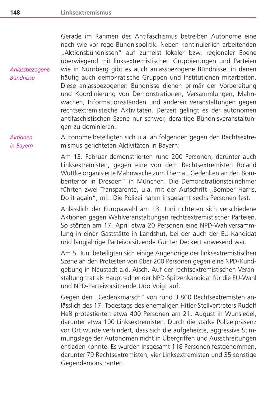 148 Linksextremismus Gerade im Rahmen des Antifaschismus betreiben Autonome eine nach wie vor rege Bündnispolitik. Neben kontinuierlich arbeitenden "Aktionsbündnissen" auf zumeist lokaler bzw. regionaler Ebene überwiegend mit linksextremistischen Gruppierungen und Parteien Anlassbezogene wie in Nürnberg gibt es auch anlassbezogene Bündnisse, in denen Bündnisse häufig auch demokratische Gruppen und Institutionen mitarbeiten. Diese anlassbezogenen Bündnisse dienen primär der Vorbereitung und Koordinierung von Demonstrationen, Versammlungen, Mahnwachen, Informationsständen und anderen Veranstaltungen gegen rechtsextremistische Aktivitäten. Derzeit gelingt es der autonomen antifaschistischen Szene nur schwer, derartige Bündnisveranstaltungen zu dominieren. Aktionen Autonome beteiligten sich u.a. an folgenden gegen den Rechtsextrein Bayern mismus gerichteten Aktivitäten in Bayern: Am 13. Februar demonstrierten rund 200 Personen, darunter auch Linksextremisten, gegen eine von dem Rechtsextremisten Roland Wuttke organisierte Mahnwache zum Thema "Gedenken an den Bombenterror in Dresden" in München. Die Demonstrationsteilnehmer führten zwei Transparente, u.a. mit der Aufschrift "Bomber Harris, Do it again", mit. Die Polizei nahm insgesamt sechs Personen fest. Anlässlich der Europawahl am 13. Juni richteten sich verschiedene Aktionen gegen Wahlveranstaltungen rechtsextremistischer Parteien. So störten am 17. April etwa 20 Personen eine NPD-Wahlversammlung in einer Gaststätte in Landshut, bei der auch der EU-Kandidat und langjährige Parteivorsitzende Günter Deckert anwesend war. Am 5. Juni beteiligten sich einige Angehörige der linksextremistischen Szene an den Protesten von über 200 Personen gegen eine NPD-Kundgebung in Neustadt a.d. Aisch. Auf der rechtsextremistischen Veranstaltung trat als Hauptredner der NPD-Spitzenkandidat für die EU-Wahl und NPD-Parteivorsitzende Udo Voigt auf. Gegen den "Gedenkmarsch" von rund 3.800 Rechtsextremisten anlässlich des 17. Todestags des ehemaligen Hitler-Stellvertreters Rudolf Heß protestierten etwa 400 Personen am 21. August in Wunsiedel, darunter etwa 100 Linksextremisten. Durch die starke Polizeipräsenz vor Ort wurde verhindert, dass sich die aufgeheizte, aggressive Stimmungslage der Autonomen nicht in Übergriffen und Ausschreitungen entladen konnte. Es wurden insgesamt 118 Personen festgenommen, darunter 79 Rechtsextremisten, vier Linksextremisten und 35 sonstige Gegendemonstranten.