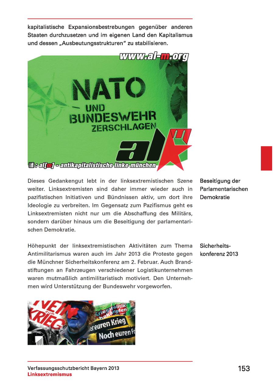 Dieses Gedankengut lebt in der linksextremistischen Szene Beseitigung der weiter. Linksextremisten sind daher immer wieder auch in Parlamentarischen pazifistischen Initiativen und Bündnissen aktiv, um dort ihre Demokratie Ideologie zu verbreiten. Im Gegensatz zum Pazifismus geht es Linksextremisten nicht nur um die Abschaffung des Militärs, sondern darüber hinaus um die Beseitigung der parlamentarischen Demokratie. Höhepunkt der linksextremistischen Aktivitäten zum Thema SicherheitsAntimilitarismus waren auch im Jahr 2013 die Proteste gegen konferenz 2013 die Münchner Sicherheitskonferenz am 2. Februar. Auch Brandstiftungen an Fahrzeugen verschiedener Logistikunternehmen waren mutmaßlich antimilitaristisch motiviert. Den Unternehmen wird Unterstützung der Bundeswehr vorgeworfen. Verfassungsschutzbericht Bayern 2013 153 Linksextremismus