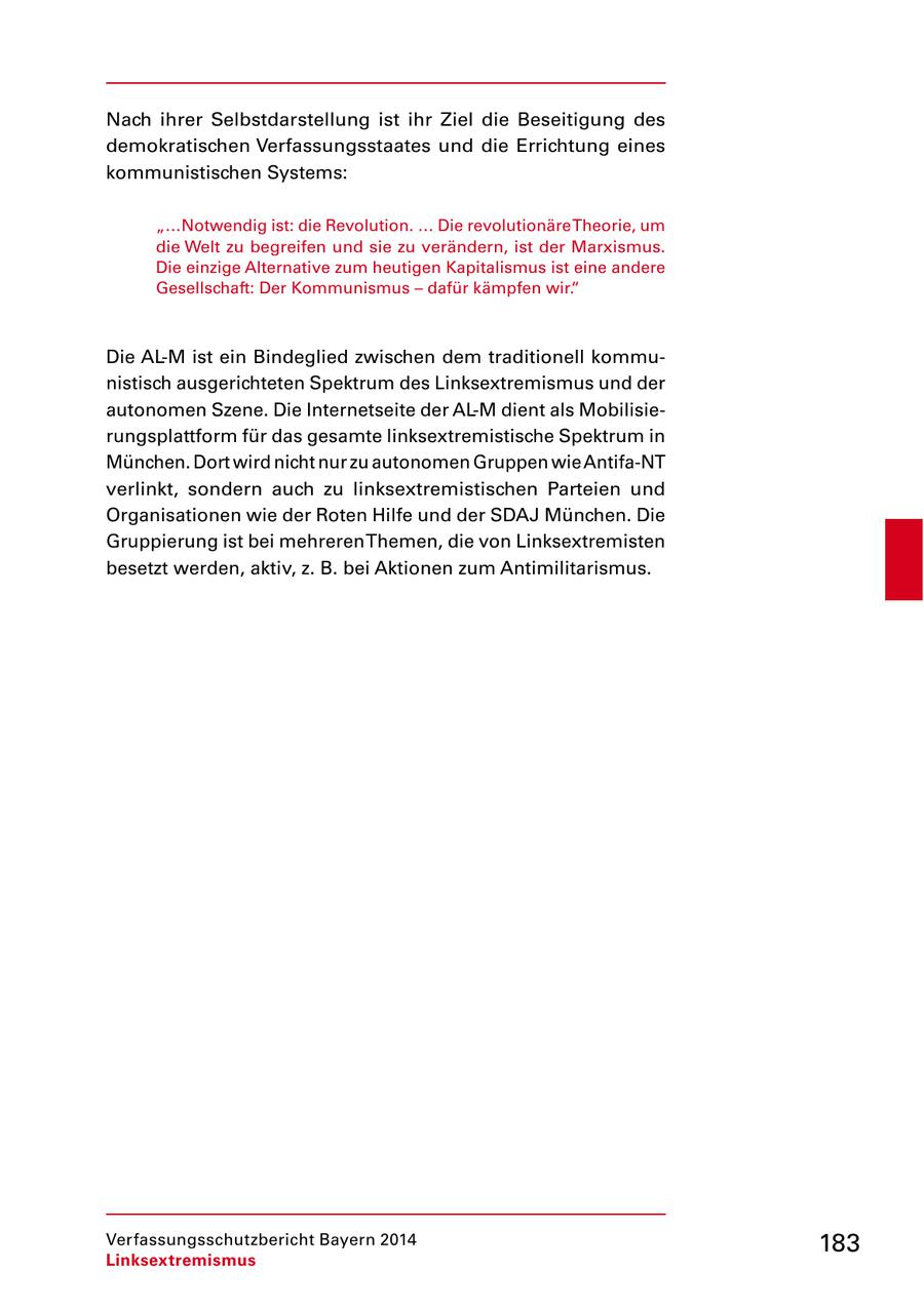 Nach ihrer Selbstdarstellung ist ihr Ziel die Beseitigung des demokratischen Verfassungsstaates und die Errichtung eines kommunistischen Systems: "...Notwendig ist: die Revolution. ... Die revolutionäre Theorie, um die Welt zu begreifen und sie zu verändern, ist der Marxismus. Die einzige Alternative zum heutigen Kapitalismus ist eine andere Gesellschaft: Der Kommunismus - dafür kämpfen wir." Die AL-M ist ein Bindeglied zwischen dem traditionell kommunistisch ausgerichteten Spektrum des Linksextremismus und der autonomen Szene. Die Internetseite der AL-M dient als Mobilisierungsplattform für das gesamte linksextremistische Spektrum in München. Dort wird nicht nur zu autonomen Gruppen wie Antifa-NT verlinkt, sondern auch zu linksextremistischen Parteien und Organisationen wie der Roten Hilfe und der SDAJ München. Die Gruppierung ist bei mehreren Themen, die von Linksextremisten besetzt werden, aktiv, z. B. bei Aktionen zum Antimilitarismus. Verfassungsschutzbericht Bayern 2014 183 Linksextremismus