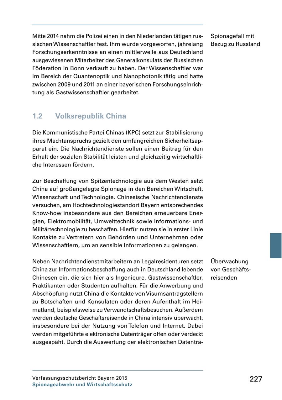 Mitte 2014 nahm die Polizei einen in den Niederlanden tätigen rus Spionagefall mit sischen Wissenschaftler fest. Ihm wurde vorgeworfen, jahrelang Bezug zu Russland Forschungserkenntnisse an einen mittlerweile aus Deutschland ausgewiesenen Mitarbeiter des Generalkonsulats der Russischen Föderation in Bonn verkauft zu haben. Der Wissenschaftler war im Bereich der Quantenoptik und Nanophotonik tätig und hatte zwischen 2009 und 2011 an einer bayerischen Forschungseinrich tung als Gastwissenschaftler gearbeitet. 1.2 Volksrepublik China Die Kommunistische Partei Chinas (KPC) setzt zur Stabilisierung ihres Machtanspruchs gezielt den umfangreichen Sicherheitsap parat ein. Die Nachrichtendienste sollen einen Beitrag für den Erhalt der sozialen Stabilität leisten und gleichzeitig wirtschaftli che Interessen fördern. Zur Beschaffung von Spitzentechnologie aus dem Westen setzt China auf großangelegte Spionage in den Bereichen Wirtschaft, Wissenschaft und Technologie. Chinesische Nachrichtendienste versuchen, am Hochtechnologiestandort Bayern entsprechendes Knowhow insbesondere aus den Bereichen erneuerbare Ener gien, Elektromobilität, Umwelttechnik sowie Informations und Militärtechnologie zu beschaffen. Hierfür nutzen sie in erster Linie Kontakte zu Vertretern von Behörden und Unternehmen oder Wissenschaftlern, um an sensible Informationen zu gelangen. Neben Nachrichtendienstmitarbeitern an Legalresidenturen setzt Überwachung China zur Informationsbeschaffung auch in Deutschland lebende von Geschäfts Chinesen ein, die sich hier als Ingenieure, Gastwissenschaftler, reisenden Praktikanten oder Studenten aufhalten. Für die Anwerbung und Abschöpfung nutzt China die Kontakte von Visumsantragstellern zu Botschaften und Konsulaten oder deren Aufenthalt im Hei matland, beispielsweise zu Verwandtschaftsbesuchen. Außerdem werden deutsche Geschäftsreisende in China intensiv überwacht, insbesondere bei der Nutzung von Telefon und Internet. Dabei werden mitgeführte elektronische Datenträger offen oder verdeckt ausgespäht. Durch die Auswertung der elektronischen Datenträ Verfassungsschutzbericht Bayern 2015 227 Spionageabwehr und Wirtschaftsschutz