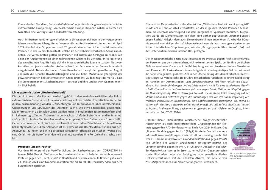 92 LINKSEXTREMISMUS LINKSEXTREMISMUS 93 Zum aktuellen Stand im "Budapest-Verfahren" organisierte die gewaltorientierte linksEine weitere Demonstration unter dem Motto "weil einmal laut sein nicht genug ist!" extremistische Gruppierung "Antifaschistische Gruppe Bremen" (AGB) in Bremen im wurde am 4. Februar 2024 veranstaltet, an der insgesamt 16.500 Personen teilnahMai 2024 eine Vortragsund Solidaritätsveranstaltung. men, die ebenfalls überwiegend aus dem bürgerlichen Spektrum stammten. organisiert wurde die Demonstration von dem kurz vorher gegründeten "Bremer Bündnis Auch in Bremen verübten gewaltorientierte Linksextremist:innen in den vergangenen gegen rechts" (BBgr), dem auch Linksextremist:innen angehören. So wird das BündJahren gewaltsame Übergriffe auf (vermeintliche) rechtsextremist:innen. Am 6. April nis sowohl von zivilgesellschaftlichen Akteur:innen als auch von gewaltorientierten 2024 überfiel eine Gruppe von rund 20 gewaltorientierten Linksextremist:innen vier linksextremistischen Gruppierungen, wie der "Basisgruppe Antifaschismus" (BA) und Personen in der Bremer Innenstadt, welche sie der rechtsextremistischen Szene zuordder "Interventionistischen Linken" (IL), getragen. neten. Die Vermummten griffen die Personen mit tritten und Schlägen an, wobei sich einer der Angegriffenen an einer zerbrochenen Glasscheibe verletzte. In Vorbereitung Die linksextremistische Szene nutzt insbesondere Proteste gegen rechtsextremismus, des gewaltsamen Angriffs hatte sich die linksextremistische Szene in sozialen Netzwerum Personen aus dem bürgerlichen, nichtextremistischen Spektrum für ihre politischen ken über den jeweils aktuellen Aufenthaltsort der Personen in der Bremer Innenstadt Ziele zu gewinnen. Dabei stellt die Bekämpfung von rechtsextremistischen Strukturen ausgetauscht. Neben der hohen Gewaltbereitschaft belegt der gewaltsame Angriff und Personen für Linksextremist:innen lediglich ein vordergründiges Ziel dar, während abermals die schnelle reaktionsfähigkeit und die hohe Mobilisierungsfähigkeit der ihr dahinterliegendes, größeres Ziel in der Überwindung des demokratischen rechtsgewaltorientierten linksextremistischen Szene Bremens. Zudem zeigt der Vorfall, dass staats liegt. So verdeutlicht die BA ihre tatsächlichen Absichten in einem redebeitrag die Szene permanent "recherchearbeit" betreibt und ihre "politischen Gegner:innen" im rahmen der Demonstration: "Die Bundesregierung, mit ihrer Politik von Sozialim Blick behält. abbau, Massenabschiebungen und Aufrüstung steht nicht für eine solidarische Gesellschaft. Eine solidarische Gesellschaft geht nur gegen Staat, Nation und Kapital, gegen Linksextremistische "Recherchearbeit" die Bundesregierung. Was es deswegen braucht ist eine starke linke Bewegung auf der Die "Aufklärungsoder recherchearbeit" gehört zu den zentralen Aktivitäten der linksStraße und in den Betrieben gegen die Zumutungen des von der Bundesregierung verextremistischen Szene in der Auseinandersetzung mit der rechtsextremistischen Szene. In walteten patriarchalen Kapitalismus. Eine antifaschistische Bewegung, die, wenn es diesem Zusammenhang werden Beobachtungen und Informationen über Einzelpersonen, darum geht Rechte zu stoppen, selber Hand an legt, anstatt auf ein staatliches Verbot Gruppierungen und Strukturen der "rechten" Szene, wie etwa Szeneläden, gesammelt. zu hoffen. In diesem Sinne, packen wir es gemeinsam an!" (Fehler im original, InterDie Informationen zu Einzelpersonen werden meist in Steckbriefen zusammengefasst und netseite der BA, 07.02.2024). im rahmen sog. "outing-Aktionen" in der Nachbarschaft der Betroffenen und im Internet veröffentlicht. In den Steckbriefen werden neben persönlichen Daten, wie z.B. Anschrift, Darüber hinaus mobilisierten verschiedene zivilgesellschaftliche Geburtsdatum oder Beruf, auch weitere Einzelheiten aus dem Privatleben der Betroffenen Akteur:innen als auch linksextremistische Gruppierungen für Probekanntgemacht. Ziel dieser Aktionen ist es, vermeintliche rechtsextremist:innen aus der teste gegen den AfD-Bundesparteitag Ende Juni 2024 in Essen. Das Anonymität zu holen und ihre politischen Aktivitäten öffentlich zu machen, wobei dies "Bremer Bündnis gegen rechts" (BBgr) führte im Vorfeld mehrere eine Gefahr für die Betroffenen darstellt und insbesondere ihre Persönlichkeitsrechte verInformationsveranstaltungen sowie ein Aktionstraining durch. Ziel letzt. war es, "an die bundesweiten Großdemonstrationen gegen Rechts von Anfang des Jahres" anzuknüpfen (Instagram-Beitrag des Proteste "gegen rechts" "Bremer Bündnis gegen rechts", 11.06.2024). Anlässlich des AfDVor dem Hintergrund der Veröffentlichung des recherchezentrums CorrECtIV im Bundesparteitags kam es in Essen zu erheblichen Gegenprotesten Sticker zum Protest gegen den Januar 2024 über ein treffen von rechtsextremist:innen in Potsdam waren bundesweit sowie Blockaden unter der Beteiligung von gewaltorientierten AfD-Bundesparteitag in Essen Proteste gegen den "rechtsruck" in Deutschland zu verzeichnen. In Bremen gab es am Linksextremist:innen mit der erklärten Absicht, die Anreise von im Juni 2024 21. Januar 2024 eine Großdemonstration mit bis zu 50.000 teilnehmenden aus dem AfD-Mitglieder:innen zum Veranstaltungsort zu verhindern. bürgerlichen Spektrum.