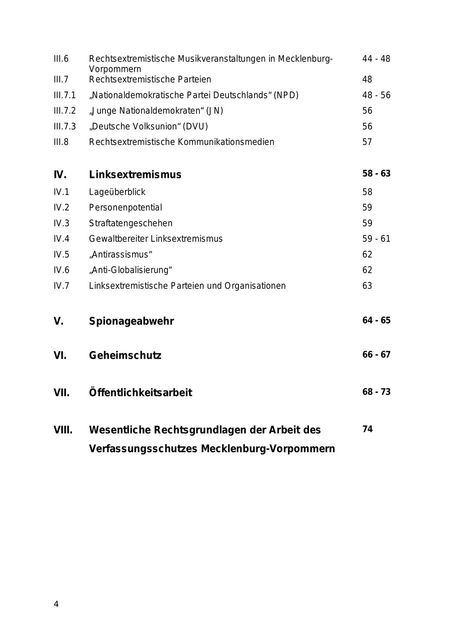 III.6 Rechtsextremistische Musikveranstaltungen in Mecklenburg44 - 48 Vorpommern III.7 Rechtsextremistische Parteien 48 III.7.1 "Nationaldemokratische Partei Deutschlands" (NPD) 48 - 56 III.7.2 "Junge Nationaldemokraten" (JN) 56 III.7.3 "Deutsche Volksunion" (DVU) 56 III.8 Rechtsextremistische Kommunikationsmedien 57 IV. Linksextremismus 58 - 63 IV.1 Lageüberblick 58 IV.2 Personenpotential 59 IV.3 Straftatengeschehen 59 IV.4 Gewaltbereiter Linksextremismus 59 - 61 IV.5 "Antirassismus" 62 IV.6 "Anti-Globalisierung" 62 IV.7 Linksextremistische Parteien und Organisationen 63 V. Spionageabwehr 64 - 65 VI. Geheimschutz 66 - 67 VII. Öffentlichkeitsarbeit 68 - 73 VIII. Wesentliche Rechtsgrundlagen der Arbeit des 74 Verfassungsschutzes Mecklenburg-Vorpommern 4