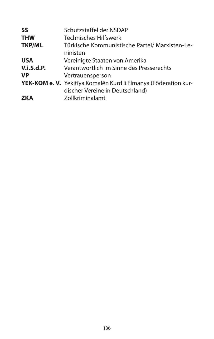 SS Schutzstaffel der NSDAP THW Technisches Hilfswerk TKP/ML Türkische Kommunistische Partei/ Marxisten-Leninisten USA Vereinigte Staaten von Amerika V.i.S.d.P. Verantwortlich im Sinne des Presserechts VP Vertrauensperson YEK-KOM e. V. Yekitiya Komalen Kurd li Elmanya (Föderation kurdischer Vereine in Deutschland) ZKA Zollkriminalamt 136