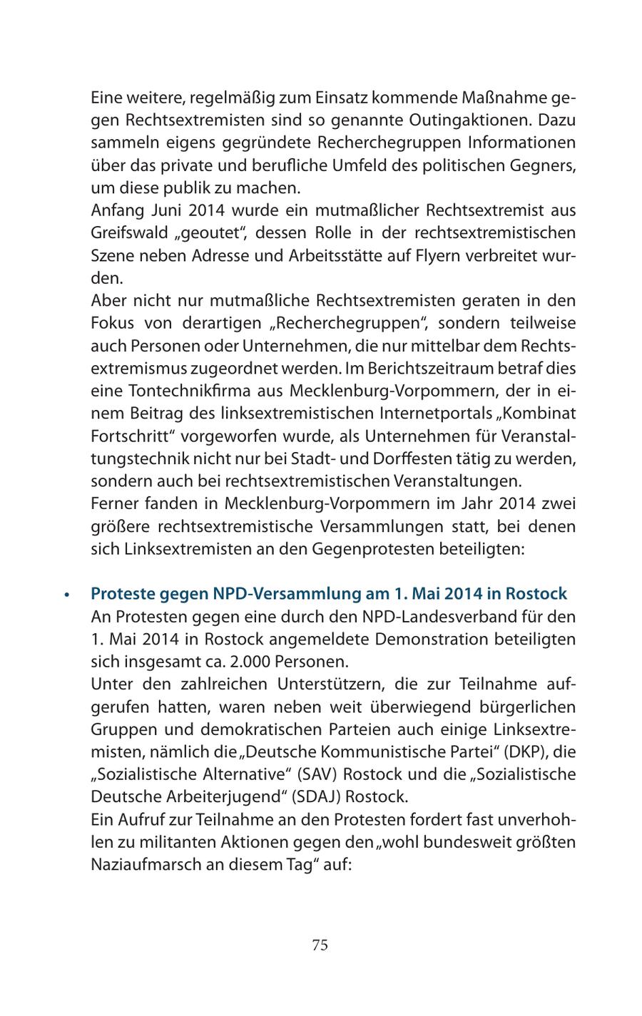 Eine weitere, regelmäßig zum Einsatz kommende Maßnahme gegen Rechtsextremisten sind so genannte Outingaktionen. Dazu sammeln eigens gegründete Recherchegruppen Informationen über das private und berufliche Umfeld des politischen Gegners, um diese publik zu machen. Anfang Juni 2014 wurde ein mutmaßlicher Rechtsextremist aus Greifswald "geoutet", dessen Rolle in der rechtsextremistischen Szene neben Adresse und Arbeitsstätte auf Flyern verbreitet wurden. Aber nicht nur mutmaßliche Rechtsextremisten geraten in den Fokus von derartigen "Recherchegruppen", sondern teilweise auch Personen oder Unternehmen, die nur mittelbar dem Rechtsextremismus zugeordnet werden. Im Berichtszeitraum betraf dies eine Tontechnikfirma aus Mecklenburg-Vorpommern, der in einem Beitrag des linksextremistischen Internetportals "Kombinat Fortschritt" vorgeworfen wurde, als Unternehmen für Veranstaltungstechnik nicht nur bei Stadtund Dorffesten tätig zu werden, sondern auch bei rechtsextremistischen Veranstaltungen. Ferner fanden in Mecklenburg-Vorpommern im Jahr 2014 zwei größere rechtsextremistische Versammlungen statt, bei denen sich Linksextremisten an den Gegenprotesten beteiligten: * Proteste gegen NPD-Versammlung am 1. Mai 2014 in Rostock An Protesten gegen eine durch den NPD-Landesverband für den 1. Mai 2014 in Rostock angemeldete Demonstration beteiligten sich insgesamt ca. 2.000 Personen. Unter den zahlreichen Unterstützern, die zur Teilnahme aufgerufen hatten, waren neben weit überwiegend bürgerlichen Gruppen und demokratischen Parteien auch einige Linksextremisten, nämlich die "Deutsche Kommunistische Partei" (DKP), die "Sozialistische Alternative" (SAV) Rostock und die "Sozialistische Deutsche Arbeiterjugend" (SDAJ) Rostock. Ein Aufruf zur Teilnahme an den Protesten fordert fast unverhohlen zu militanten Aktionen gegen den "wohl bundesweit größten Naziaufmarsch an diesem Tag" auf: 75
