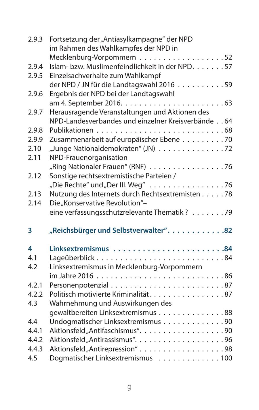 2.9.3 Fortsetzung der "Antiasylkampagne" der NPD im Rahmen des Wahlkampfes der NPD in Mecklenburg-Vorpommern . . . . . . . . . . . . . . . . . . 52 2.9.4 Islambzw. Muslimenfeindlichkeit in der NPD. . . . . . . 57 2.9.5 Einzelsachverhalte zum Wahlkampf der NPD / JN für die Landtagswahl 2016 . . . . . . . . . . 59 2.9.6 Ergebnis der NPD bei der Landtagswahl am 4. September 2016. . . . . . . . . . . . . . . . . . . . . . 63 2.9.7 Herausragende Veranstaltungen und Aktionen des NPD-Landesverbandes und einzelner Kreisverbände . . 64 2.9.8 Publikationen . . . . . . . . . . . . . . . . . . . . . . . . . . . 68 2.9.9 Zusammenarbeit auf europäischer Ebene . . . . . . . . . 70 2.10 "Junge Nationaldemokraten" (JN) . . . . . . . . . . . . . . 72 2.11 NPD-Frauenorganisation "Ring Nationaler Frauen" (RNF) . . . . . . . . . . . . . . . . 76 2.12 Sonstige rechtsextremistische Parteien / "Die Rechte" und "Der III. Weg" . . . . . . . . . . . . . . . . 76 2.13 Nutzung des Internets durch Rechtsextremisten . . . . . 78 2.14 Die "Konservative Revolution"eine verfassungsschutzrelevante Thematik ? . . . . . . . 79 3 "Reichsbürger und Selbstverwalter" 82 4 Linksextremismus 84 4.1 Lageüberblick . . . . . . . . . . . . . . . . . . . . . . . . . . . 84 4.2 Linksextremismus in Mecklenburg-Vorpommern im Jahre 2016 . . . . . . . . . . . . . . . . . . . . . . . . . . . 86 4.2.1 Personenpotenzial . . . . . . . . . . . . . . . . . . . . . . . . 87 4.2.2 Politisch motivierte Kriminalität. . . . . . . . . . . . . . . . 87 4.3 Wahrnehmung und Auswirkungen des gewaltbereiten Linksextremismus . . . . . . . . . . . . . . 88 4.4 Undogmatischer Linksextremismus . . . . . . . . . . . . . 90 4.4.1 Aktionsfeld "Antifaschismus". . . . . . . . . . . . . . . . . . 90 4.4.2 Aktionsfeld "Antirassismus". . . . . . . . . . . . . . . . . . . 96 4.4.3 Aktionsfeld "Antirepression" . . . . . . . . . . . . . . . . . . 98 4.5 Dogmatischer Linksextremismus . . . . . . . . . . . . . 100 9