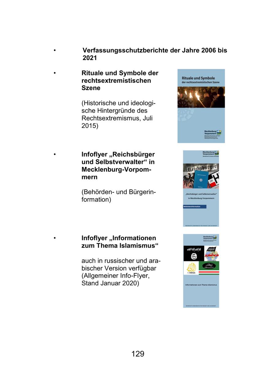 * Verfassungsschutzberichte der Jahre 2006 bis 2021 * Rituale und Symbole der rechtsextremistischen Szene (Historische und ideologische Hintergründe des Rechtsextremismus, Juli 2015) * Infoflyer "Reichsbürger und Selbstverwalter" in Mecklenburg-Vorpommern (Behördenund Bürgerinformation) * Infoflyer "Informationen zum Thema Islamismus" auch in russischer und arabischer Version verfügbar (Allgemeiner Info-Flyer, Stand Januar 2020) 129