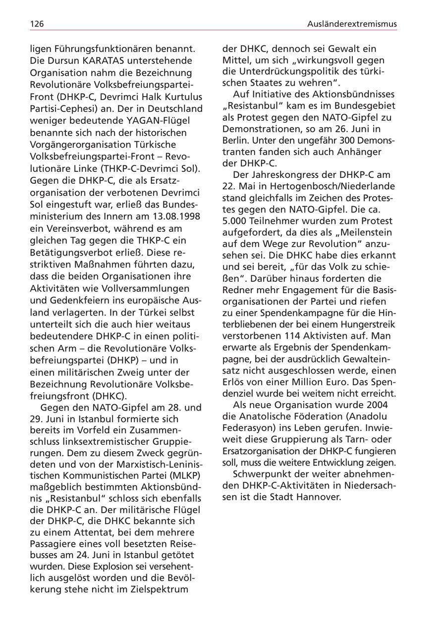 126 Ausländerextremismus ligen Führungsfunktionären benannt. der DHKC, dennoch sei Gewalt ein Die Dursun KARATAS unterstehende Mittel, um sich "wirkungsvoll gegen Organisation nahm die Bezeichnung die Unterdrückungspolitik des türkiRevolutionäre Volksbefreiungsparteischen Staates zu wehren". Front (DHKP-C, Devrimci Halk Kurtulus Auf Initiative des Aktionsbündnisses Partisi-Cephesi) an. Der in Deutschland "Resistanbul" kam es im Bundesgebiet weniger bedeutende YAGAN-Flügel als Protest gegen den NATO-Gipfel zu benannte sich nach der historischen Demonstrationen, so am 26. Juni in Vorgängerorganisation Türkische Berlin. Unter den ungefähr 300 Demonstranten fanden sich auch Anhänger Volksbefreiungspartei-Front - Revoder DHKP-C. lutionäre Linke (THKP-C-Devrimci Sol). Der Jahreskongress der DHKP-C am Gegen die DHKP-C, die als Ersatz22. Mai in Hertogenbosch/Niederlande organisation der verbotenen Devrimci stand gleichfalls im Zeichen des ProtesSol eingestuft war, erließ das Bundestes gegen den NATO-Gipfel. Die ca. ministerium des Innern am 13.08.1998 5.000 Teilnehmer wurden zum Protest ein Vereinsverbot, während es am aufgefordert, da dies als "Meilenstein gleichen Tag gegen die THKP-C ein auf dem Wege zur Revolution" anzuBetätigungsverbot erließ. Diese resehen sei. Die DHKC habe dies erkannt striktiven Maßnahmen führten dazu, und sei bereit, "für das Volk zu schiedass die beiden Organisationen ihre ßen". Darüber hinaus forderten die Aktivitäten wie Vollversammlungen Redner mehr Engagement für die Basisund Gedenkfeiern ins europäische Ausorganisationen der Partei und riefen land verlagerten. In der Türkei selbst zu einer Spendenkampagne für die Hinunterteilt sich die auch hier weitaus terbliebenen der bei einem Hungerstreik bedeutendere DHKP-C in einen politiverstorbenen 114 Aktivisten auf. Man schen Arm - die Revolutionäre Volkserwarte als Ergebnis der Spendenkambefreiungspartei (DHKP) - und in pagne, bei der ausdrücklich Gewalteineinen militärischen Zweig unter der satz nicht ausgeschlossen werde, einen Bezeichnung Revolutionäre VolksbeErlös von einer Million Euro. Das Spenfreiungsfront (DHKC). denziel wurde bei weitem nicht erreicht. Gegen den NATO-Gipfel am 28. und Als neue Organisation wurde 2004 29. Juni in Istanbul formierte sich die Anatolische Föderation (Anadolu bereits im Vorfeld ein ZusammenFederasyon) ins Leben gerufen. Inwieschluss linksextremistischer Gruppieweit diese Gruppierung als Tarnoder rungen. Dem zu diesem Zweck gegrünErsatzorganisation der DHKP-C fungieren deten und von der Marxistisch-Leninissoll, muss die weitere Entwicklung zeigen. tischen Kommunistischen Partei (MLKP) Schwerpunkt der weiter abnehmenmaßgeblich bestimmten Aktionsbündden DHKP-C-Aktivitäten in Niedersachnis "Resistanbul" schloss sich ebenfalls sen ist die Stadt Hannover. die DHKP-C an. Der militärische Flügel der DHKP-C, die DHKC bekannte sich zu einem Attentat, bei dem mehrere Passagiere eines voll besetzten Reisebusses am 24. Juni in Istanbul getötet wurden. Diese Explosion sei versehentlich ausgelöst worden und die Bevölkerung stehe nicht im Zielspektrum
