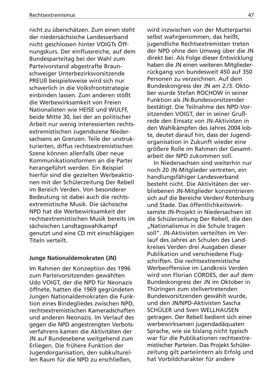 Rechtsextremismus 47 nicht zu überschätzen. Zum einen steht wird inzwischen von der Mutterpartei der niedersächsische Landesverband selbst wahrgenommen, das heißt, nicht geschlossen hinter VOIGTs Öffjugendliche Rechtsextremisten treten nungskurs. Der einflussreiche, auf dem der NPD ohne den Umweg über die JN Bundesparteitag bei der Wahl zum direkt bei. Als Folge dieser Entwicklung Parteivorstand abgestrafte Braunhaben die JN einen weiteren Mitgliederschweiger Unterbezirksvorsitzende rückgang von bundesweit 450 auf 350 PREUß beispielsweise wird sich nur Personen zu verzeichnen. Auf dem schwerlich in die Volksfrontstrategie Bundeskongress der JN am 2./3. Oktoeinbinden lassen. Zum anderen stößt ber wurde Stefan ROCHOW in seiner die Werbewirksamkeit von Freien Funktion als JN-Bundesvorsitzender Nationalisten wie HEISE und WULFF, bestätigt. Die Teilnahme des NPD-Vorsitzenden VOIGT, der in seiner Grußbeide Mitte 30, bei der an politischer rede den Einsatz von JN-Aktivisten in Arbeit nur wenig interessierten rechtsden Wahlkämpfen des Jahres 2004 lobextremistischen Jugendszene Niederte, deutet darauf hin, dass der Jugendsachsens an Grenzen. Teile der unstrukorganisation in Zukunft wieder eine turierten, diffus rechtsextremistischen größere Rolle im Rahmen der GesamtSzene können allenfalls über neue arbeit der NPD zukommen soll. Kommunikationsformen an die Partei In Niedersachsen sind weiterhin nur herangeführt werden. Ein Beispiel noch 20 JN-Mitglieder vertreten, ein hierfür sind die gezielten Werbeaktiohandlungsfähiger Landesverband nen mit der Schülerzeitung Der Rebell besteht nicht. Die Aktivitäten der verim Bereich Verden. Von besonderer bliebenen JN-Mitglieder konzentrieren Bedeutung ist dabei auch die rechtssich auf die Bereiche Verden/ Rotenburg extremistische Musik. Die sächsische und Stade. Das öffentlichkeitswirkNPD hat die Werbewirksamkeit der samste JN-Projekt in Niedersachsen ist rechtsextremistischen Musik bereits im die Schülerzeitung Der Rebell, die den sächsischen Landtagswahlkampf "Nationalismus in die Schule tragen genutzt und eine CD mit einschlägigen soll". JN-Aktivisten verteilten im VerTiteln verteilt. lauf des Jahres an Schulen des Landkreises Verden drei Ausgaben dieser Publikation und verschiedene FlugJunge Nationaldemokraten (JN) schriften. Die rechtsextremistische Im Rahmen der Konzeption des 1996 Werbeoffensive im Landkreis Verden zum Parteivorsitzenden gewählten wird von Florian CORDES, der auf dem Udo VOIGT, der die NPD für Neonazis Bundeskongress der JN im Oktober in öffnete, hatten die 1969 gegründeten Thüringen zum stellvertretenden Jungen Nationaldemokraten die FunkBundesvorsitzenden gewählt wurde, tion eines Bindegliedes zwischen NPD, und den JN/NPD-Aktivisten Sascha rechtsextremistischen Kameradschaften SCHÜLER und Sven WELLHAUSEN und anderen Neonazis. Im Verlauf des getragen. Der Rebell bedient sich einer gegen die NPD angestrengten Verbotswerbewirksamen jugendadäquaten verfahrens kamen die Aktivitäten der Sprache, wie sie bislang nicht typisch JN auf Bundesebene weitgehend zum war für die Publikationen rechtsextreErliegen. Die frühere Funktion der mistischer Parteien. Das Projekt SchülerJugendorganisation, den subkulturelzeitung gilt parteiintern als Erfolg und len Raum für die NPD zu erschließen, hat Vorbildcharakter für andere