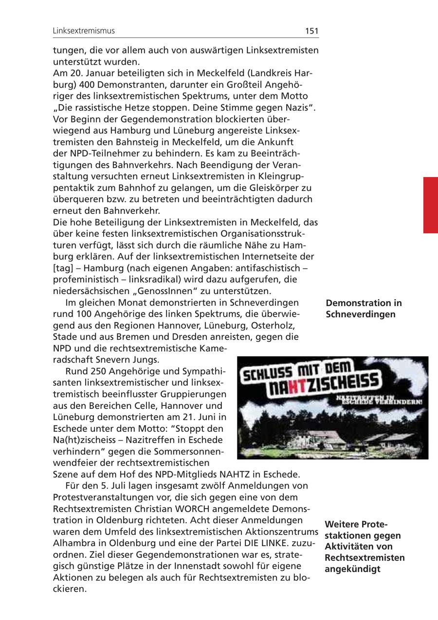 Linksextremismus 151 tungen, die vor allem auch von auswärtigen Linksextremisten unterstützt wurden. Am 20. Januar beteiligten sich in Meckelfeld (Landkreis Harburg) 400 Demonstranten, darunter ein Großteil Angehöriger des linksextremistischen Spektrums, unter dem Motto "Die rassistische Hetze stoppen. Deine Stimme gegen Nazis". Vor Beginn der Gegendemonstration blockierten überwiegend aus Hamburg und Lüneburg angereiste Linksextremisten den Bahnsteig in Meckelfeld, um die Ankunft der NPD-Teilnehmer zu behindern. Es kam zu Beeinträchtigungen des Bahnverkehrs. Nach Beendigung der Veranstaltung versuchten erneut Linksextremisten in Kleingruppentaktik zum Bahnhof zu gelangen, um die Gleiskörper zu überqueren bzw. zu betreten und beeinträchtigten dadurch erneut den Bahnverkehr. Die hohe Beteiligung der Linksextremisten in Meckelfeld, das über keine festen linksextremistischen Organisationsstrukturen verfügt, lässt sich durch die räumliche Nähe zu Hamburg erklären. Auf der linksextremistischen Internetseite der [tag] - Hamburg (nach eigenen Angaben: antifaschistisch - profeministisch - linksradikal) wird dazu aufgerufen, die niedersächsischen "GenossInnen" zu unterstützen. Im gleichen Monat demonstrierten in Schneverdingen Demonstration in rund 100 Angehörige des linken Spektrums, die überwieSchneverdingen gend aus den Regionen Hannover, Lüneburg, Osterholz, Stade und aus Bremen und Dresden anreisten, gegen die NPD und die rechtsextremistische Kameradschaft Snevern Jungs. Rund 250 Angehörige und Sympathisanten linksextremistischer und linksextremistisch beeinflusster Gruppierungen aus den Bereichen Celle, Hannover und Lüneburg demonstrierten am 21. Juni in Eschede unter dem Motto: "Stoppt den Na(ht)zischeiss - Nazitreffen in Eschede verhindern" gegen die Sommersonnenwendfeier der rechtsextremistischen Szene auf dem Hof des NPD-Mitglieds NAHTZ in Eschede. Für den 5. Juli lagen insgesamt zwölf Anmeldungen von Protestveranstaltungen vor, die sich gegen eine von dem Rechtsextremisten Christian WORCH angemeldete Demonstration in Oldenburg richteten. Acht dieser Anmeldungen Weitere Protewaren dem Umfeld des linksextremistischen Aktionszentrums staktionen gegen Alhambra in Oldenburg und eine der Partei DIE LINKE. zuzuAktivitäten von ordnen. Ziel dieser Gegendemonstrationen war es, strateRechtsextremisten gisch günstige Plätze in der Innenstadt sowohl für eigene angekündigt Aktionen zu belegen als auch für Rechtsextremisten zu blockieren.