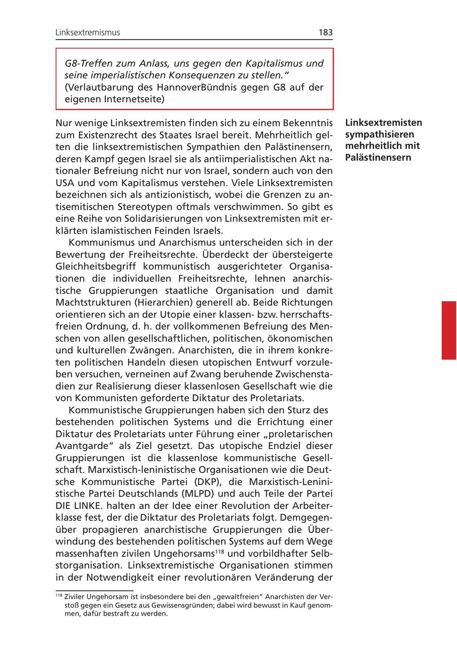 Linksextremismus 183 G8-Treffen zum Anlass, uns gegen den Kapitalismus und seine imperialistischen Konsequenzen zu stellen." (Verlautbarung des HannoverBündnis gegen G8 auf der eigenen Internetseite) Nur wenige Linksextremisten finden sich zu einem Bekenntnis Linksextremisten zum Existenzrecht des Staates Israel bereit. Mehrheitlich gelsympathisieren ten die linksextremistischen Sympathien den Palästinensern, mehrheitlich mit deren Kampf gegen Israel sie als antiimperialistischen Akt naPalästinensern tionaler Befreiung nicht nur von Israel, sondern auch von den USA und vom Kapitalismus verstehen. Viele Linksextremisten bezeichnen sich als antizionistisch, wobei die Grenzen zu antisemitischen Stereotypen oftmals verschwimmen. So gibt es eine Reihe von Solidarisierungen von Linksextremisten mit erklärten islamistischen Feinden Israels. Kommunismus und Anarchismus unterscheiden sich in der Bewertung der Freiheitsrechte. Überdeckt der übersteigerte Gleichheitsbegriff kommunistisch ausgerichteter Organisationen die individuellen Freiheitsrechte, lehnen anarchistische Gruppierungen staatliche Organisation und damit Machtstrukturen (Hierarchien) generell ab. Beide Richtungen orientieren sich an der Utopie einer klassenbzw. herrschaftsfreien Ordnung, d. h. der vollkommenen Befreiung des Menschen von allen gesellschaftlichen, politischen, ökonomischen und kulturellen Zwängen. Anarchisten, die in ihrem konkreten politischen Handeln diesen utopischen Entwurf vorzuleben versuchen, verneinen auf Zwang beruhende Zwischenstadien zur Realisierung dieser klassenlosen Gesellschaft wie die von Kommunisten geforderte Diktatur des Proletariats. Kommunistische Gruppierungen haben sich den Sturz des bestehenden politischen Systems und die Errichtung einer Diktatur des Proletariats unter Führung einer "proletarischen Avantgarde" als Ziel gesetzt. Das utopische Endziel dieser Gruppierungen ist die klassenlose kommunistische Gesellschaft. Marxistisch-leninistische Organisationen wie die Deutsche Kommunistische Partei (DKP), die Marxistisch-Leninistische Partei Deutschlands (MLPD) und auch Teile der Partei DIE LINKE. halten an der Idee einer Revolution der Arbeiterklasse fest, der die Diktatur des Proletariats folgt. Demgegenüber propagieren anarchistische Gruppierungen die Überwindung des bestehenden politischen Systems auf dem Wege massenhaften zivilen Ungehorsams118 und vorbildhafter Selbstorganisation. Linksextremistische Organisationen stimmen in der Notwendigkeit einer revolutionären Veränderung der 118 Ziviler Ungehorsam ist insbesondere bei den "gewaltfreien" Anarchisten der Verstoß gegen ein Gesetz aus Gewissensgründen; dabei wird bewusst in Kauf genommen, dafür bestraft zu werden.