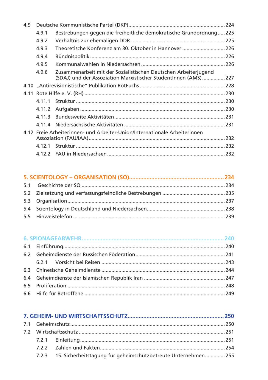 4.9 Deutsche Kommunistische Partei (DKP).................................................................... 224 4.9.1 Bestrebungen gegen die freiheitliche demokratische Grundordnung ..... 225 4.9.2 Verhältnis zur ehemaligen DDR .................................................................. 225 4.9.3 Theoretische Konferenz am 30. Oktober in Hannover .............................. 226 4.9.4 Bündnispolitik ............................................................................................... 226 4.9.5 Kommunalwahlen in Niedersachsen ........................................................... 226 4.9.6 Zusammenarbeit mit der Sozialistischen Deutschen Arbeiterjugend (SDAJ) und der Assoziation Marxistischer StudentInnen (AMS) ................ 227 4.10 "Antirevisionistische" Publikation RotFuchs ............................................................ 228 4.11 Rote Hilfe e. V. (RH) ................................................................................................... 230 4.11.1 Struktur ......................................................................................................... 230 4.11.2 Aufgaben ...................................................................................................... 230 4.11.3 Bundesweite Aktivitäten .............................................................................. 231 4.11.4 Niedersächsische Aktivitäten ....................................................................... 231 4.12 Freie Arbeiterinnenund Arbeiter-Union/Internationale Arbeiterinnen Assoziation (FAU/IAA) ................................................................................................ 232 4.12.1 Struktur ......................................................................................................... 232 4.12.2 FAU in Niedersachsen ................................................................................... 232 5. SCIENTOLOGY - ORGANISATION (SO)............................................................ 234 5.1 Geschichte der SO ..................................................................................................... 234 5.2 Zielsetzung und verfassungsfeindliche Bestrebungen ............................................ 235 5.3 Organisation ............................................................................................................... 237 5.4 Scientology in Deutschland und Niedersachsen....................................................... 238 5.5 Hinweistelefon ........................................................................................................... 239 6. SPIONAGEABWEHR .......................................................................................... 240 6.1 Einführung.................................................................................................................. 240 6.2 Geheimdienste der Russischen Föderation ............................................................... 241 6.2.1 Vorsicht bei Reisen ....................................................................................... 243 6.3 Chinesische Geheimdienste ....................................................................................... 244 6.4 Geheimdienste der Islamischen Republik Iran ......................................................... 247 6.5 Proliferation ............................................................................................................... 248 6.6 Hilfe für Betroffene ................................................................................................... 249 7. GEHEIMUND WIRTSCHAFTSSCHUTZ............................................................. 250 7.1 Geheimschutz ............................................................................................................. 250 7.2 Wirtschaftsschutz ....................................................................................................... 251 7.2.1 Einleitung ...................................................................................................... 251 7.2.2 Zahlen und Fakten ........................................................................................ 254 7.2.3 15. Sicherheitstagung für geheimschutzbetreute Unternehmen .............. 255
