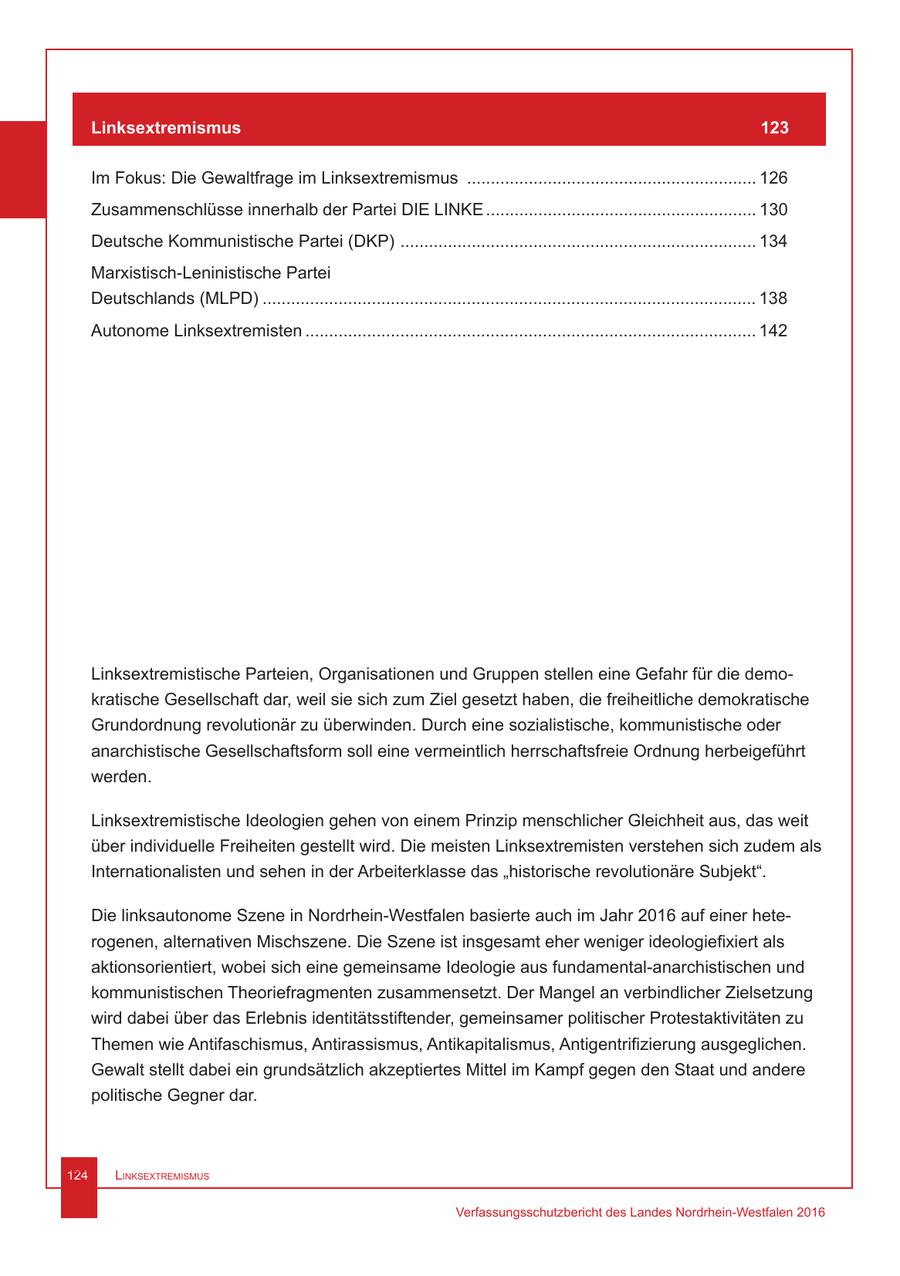 Linksextremismus 123 Im Fokus: Die Gewaltfrage im Linksextremismus ............................................................. 126 Zusammenschlüsse innerhalb der Partei DIE LINKE ......................................................... 130 Deutsche Kommunistische Partei (DKP) ........................................................................... 134 Marxistisch-Leninistische Partei Deutschlands (MLPD) ........................................................................................................ 138 Autonome Linksextremisten ............................................................................................... 142 Linksextremistische Parteien, Organisationen und Gruppen stellen eine Gefahr für die demokratische Gesellschaft dar, weil sie sich zum Ziel gesetzt haben, die freiheitliche demokratische Grundordnung revolutionär zu überwinden. Durch eine sozialistische, kommunistische oder anarchistische Gesellschaftsform soll eine vermeintlich herrschaftsfreie Ordnung herbeigeführt werden. Linksextremistische Ideologien gehen von einem Prinzip menschlicher Gleichheit aus, das weit über individuelle Freiheiten gestellt wird. Die meisten Linksextremisten verstehen sich zudem als Internationalisten und sehen in der Arbeiterklasse das "historische revolutionäre Subjekt". Die linksautonome Szene in Nordrhein-Westfalen basierte auch im Jahr 2016 auf einer heterogenen, alternativen Mischszene. Die Szene ist insgesamt eher weniger ideologiefixiert als aktionsorientiert, wobei sich eine gemeinsame Ideologie aus fundamental-anarchistischen und kommunistischen Theoriefragmenten zusammensetzt. Der Mangel an verbindlicher Zielsetzung wird dabei über das Erlebnis identitätsstiftender, gemeinsamer politischer Protestaktivitäten zu Themen wie Antifaschismus, Antirassismus, Antikapitalismus, Antigentrifizierung ausgeglichen. Gewalt stellt dabei ein grundsätzlich akzeptiertes Mittel im Kampf gegen den Staat und andere politische Gegner dar. 124 Linksextremismus Verfassungsschutzbericht des Landes Nordrhein-Westfalen 2016