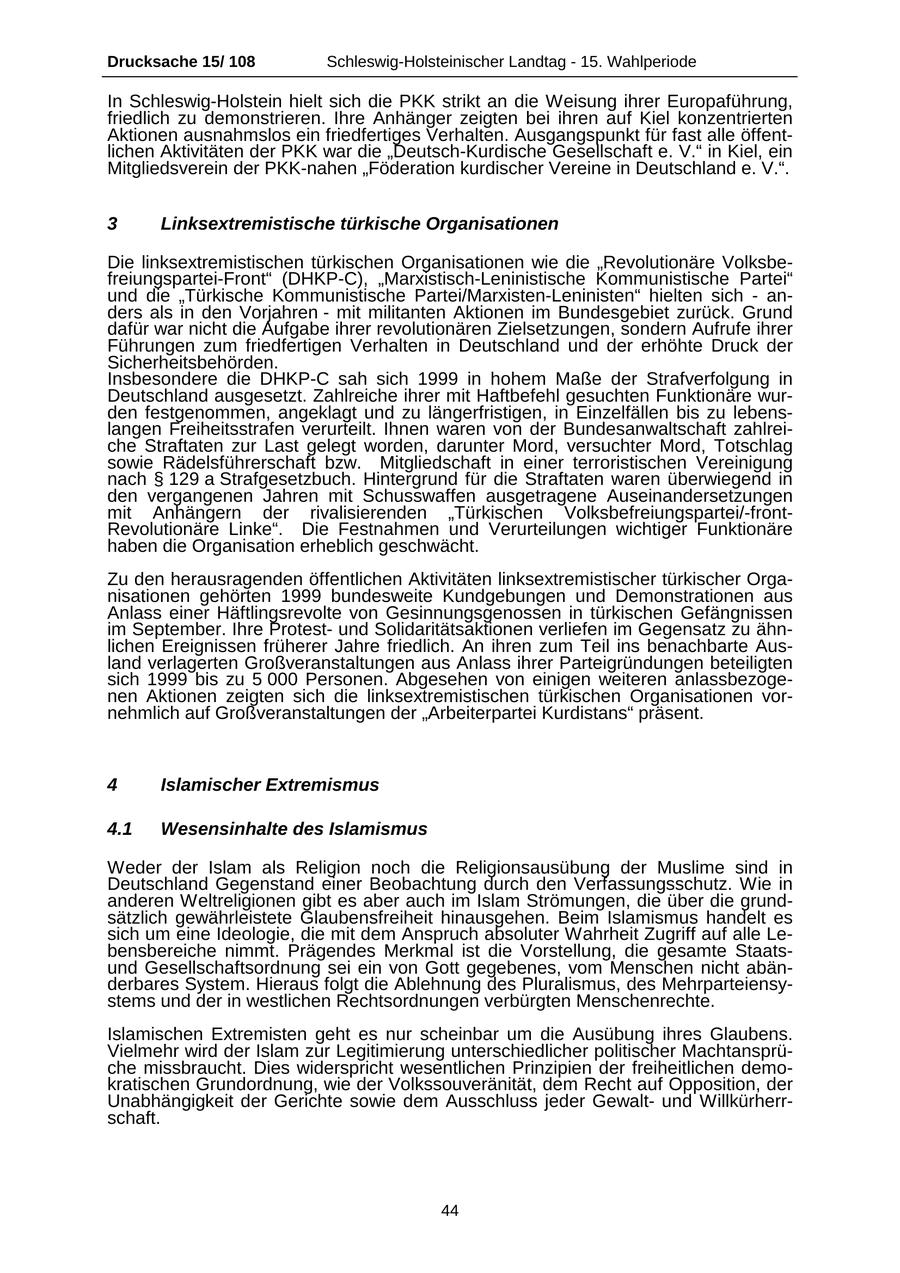 Drucksache 15/ 108 Schleswig-Holsteinischer Landtag - 15. Wahlperiode In Schleswig-Holstein hielt sich die PKK strikt an die Weisung ihrer Europaführung, friedlich zu demonstrieren. Ihre Anhänger zeigten bei ihren auf Kiel konzentrierten Aktionen ausnahmslos ein friedfertiges Verhalten. Ausgangspunkt für fast alle öffentlichen Aktivitäten der PKK war die "Deutsch-Kurdische Gesellschaft e. V." in Kiel, ein Mitgliedsverein der PKK-nahen "Föderation kurdischer Vereine in Deutschland e. V.". 3 Linksextremistische türkische Organisationen Die linksextremistischen türkischen Organisationen wie die "Revolutionäre Volksbefreiungspartei-Front" (DHKP-C), "Marxistisch-Leninistische Kommunistische Partei" und die "Türkische Kommunistische Partei/Marxisten-Leninisten" hielten sich - anders als in den Vorjahren - mit militanten Aktionen im Bundesgebiet zurück. Grund dafür war nicht die Aufgabe ihrer revolutionären Zielsetzungen, sondern Aufrufe ihrer Führungen zum friedfertigen Verhalten in Deutschland und der erhöhte Druck der Sicherheitsbehörden. Insbesondere die DHKP-C sah sich 1999 in hohem Maße der Strafverfolgung in Deutschland ausgesetzt. Zahlreiche ihrer mit Haftbefehl gesuchten Funktionäre wurden festgenommen, angeklagt und zu längerfristigen, in Einzelfällen bis zu lebenslangen Freiheitsstrafen verurteilt. Ihnen waren von der Bundesanwaltschaft zahlreiche Straftaten zur Last gelegt worden, darunter Mord, versuchter Mord, Totschlag sowie Rädelsführerschaft bzw. Mitgliedschaft in einer terroristischen Vereinigung nach SS 129 a Strafgesetzbuch. Hintergrund für die Straftaten waren überwiegend in den vergangenen Jahren mit Schusswaffen ausgetragene Auseinandersetzungen mit Anhängern der rivalisierenden "Türkischen Volksbefreiungspartei/-frontRevolutionäre Linke". Die Festnahmen und Verurteilungen wichtiger Funktionäre haben die Organisation erheblich geschwächt. Zu den herausragenden öffentlichen Aktivitäten linksextremistischer türkischer Organisationen gehörten 1999 bundesweite Kundgebungen und Demonstrationen aus Anlass einer Häftlingsrevolte von Gesinnungsgenossen in türkischen Gefängnissen im September. Ihre Protestund Solidaritätsaktionen verliefen im Gegensatz zu ähnlichen Ereignissen früherer Jahre friedlich. An ihren zum Teil ins benachbarte Ausland verlagerten Großveranstaltungen aus Anlass ihrer Parteigründungen beteiligten sich 1999 bis zu 5 000 Personen. Abgesehen von einigen weiteren anlassbezogenen Aktionen zeigten sich die linksextremistischen türkischen Organisationen vornehmlich auf Großveranstaltungen der "Arbeiterpartei Kurdistans" präsent. 4 Islamischer Extremismus 4.1 Wesensinhalte des Islamismus Weder der Islam als Religion noch die Religionsausübung der Muslime sind in Deutschland Gegenstand einer Beobachtung durch den Verfassungsschutz. Wie in anderen Weltreligionen gibt es aber auch im Islam Strömungen, die über die grundsätzlich gewährleistete Glaubensfreiheit hinausgehen. Beim Islamismus handelt es sich um eine Ideologie, die mit dem Anspruch absoluter Wahrheit Zugriff auf alle Lebensbereiche nimmt. Prägendes Merkmal ist die Vorstellung, die gesamte Staatsund Gesellschaftsordnung sei ein von Gott gegebenes, vom Menschen nicht abänderbares System. Hieraus folgt die Ablehnung des Pluralismus, des Mehrparteiensystems und der in westlichen Rechtsordnungen verbürgten Menschenrechte. Islamischen Extremisten geht es nur scheinbar um die Ausübung ihres Glaubens. Vielmehr wird der Islam zur Legitimierung unterschiedlicher politischer Machtansprüche missbraucht. Dies widerspricht wesentlichen Prinzipien der freiheitlichen demokratischen Grundordnung, wie der Volkssouveränität, dem Recht auf Opposition, der Unabhängigkeit der Gerichte sowie dem Ausschluss jeder Gewaltund Willkürherrschaft. 44