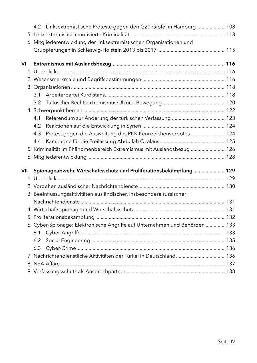 4.2 Linksextremistische Proteste gegen den G20-Gipfel in Hamburg ......................108 5 Linksextremistisch motivierte Kriminalität .......................................................................113 6 Mitgliederentwicklung der linksextremistischen Organisationen und Gruppierungen in Schleswig-Holstein 2013 bis 2017 ...................................................115 VI Extremismus mit Auslandsbezug .................................................................................... 116 1 Überblick .............................................................................................................................116 2 Wesensmerkmale und Begriffsbestimmungen ..............................................................116 3 Organisationen ...................................................................................................................118 3.1 Arbeiterpartei Kurdistans..........................................................................................118 3.2 Türkischer Rechtsextremismus/Ülkücü-Bewegung ...............................................120 4 Schwerpunktthemen ..........................................................................................................122 4.1 Referendum zur Änderung der türkischen Verfassung ........................................123 4.2 Reaktionen auf die Entwicklung in Syrien ..............................................................124 4.3 Protest gegen die Ausweitung des PKK-Kennzeichenverbotes ..........................124 4.4 Kampagne für die Freilassung Abdullah Öcalans .................................................125 5 Kriminalität im Phänomenbereich Extremismus mit Auslandsbezug ..........................126 6 Mitgliederentwicklung .......................................................................................................128 VII Spionageabwehr, Wirtschaftsschutz und Proliferationsbekämpfung ....................... 129 1 Überblick .............................................................................................................................129 2 Vorgehen ausländischer Nachrichtendienste .................................................................130 3 Beeinflussungsaktivitäten ausländischer, insbesondere russischer Nachrichtendienste ............................................................................................................131 4 Wirtschaftsspionage und Wirtschaftsschutz ....................................................................131 5 Proliferationsbekämpfung ................................................................................................132 6 Cyber-Spionage: Elektronische Angriffe auf Unternehmen und Behörden ...............133 6.1 Cyber-Angriffe............................................................................................................133 6.2 Social Engineering ....................................................................................................135 6.3 Cyber-Crime ...............................................................................................................136 7 Nachrichtendienstliche Aktivitäten der Türkei in Deutschland .....................................136 8 NSA-Affäre ...........................................................................................................................137 9 Verfassungsschutz als Ansprechpartner ..........................................................................138 Seite IV