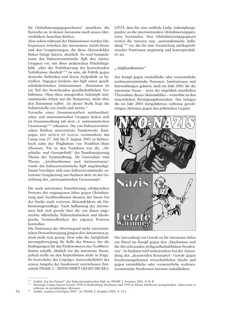 für GlobalisierungsgegnerInnen" anschloss, die LITÄT, dass für eine radikale Linke AnknüpfungsBereiche an, in denen Autonome nach neuen Aktipunkte an die internationalen Globalisierungsproonsfeldern Ausschau hielten. teste bestünden. Den Globalisierungsgegnern Aber schon während der Diskussionen wurden Diswerfen die Autoren eine "nationalistische Auflakrepanzen zwischen der autonomen Antifa-Szene dung"155 vor, die für eine Vermittlung antikapitaliund den Gruppierungen, die diese Aktionsfelder stischer Positionen ungünstig und kontraprodukbisher belegt hatten, deutlich. So warf beispielstiv sei. weise das linksextremistische BgR den AntiraGruppen vor, mit ihrer praktischen Flüchtlingshilfe "eher der Stabilisierung der herrschenden "Antifaschismus" Verhältnisse dienlich"153 zu sein, als Politik gegen deutsche Behörden und deren Asylpolitik zu beDer Kampf gegen tatsächliche oder vermeintliche treiben. Dagegen forderte das BgR einen gesellrechtsextremistische Personen, Institutionen und schaftskritischen Antirassismus: "Rassismus ist Entwicklungen gehörte auch im Jahr 2001 für die ein Teil der bestehenden gesellschaftlichen Verautonome Szene - trotz der angeblich staatlichen hältnisse. Ohne diese anzugreifen, bekämpft antiÜbernahme dieses Aktionsfeldes - weiterhin zu den rassistische Arbeit nur die Symptome, nicht aber wesentlichen Betätigungsbereichen. Das belegen den Rassismus selbst. An dieser Stelle liegt die die im Jahr 2001 fortgeführten, teilweise gewaltSchnittstelle von Antifa und Antira." tätigen Aktionen gegen den politischen Gegner. Versuche einer Zusammenarbeit antifaschistischer und antirassistischer Gruppen ließen sich im Zusammenhang mit dem "4. antirassistischen Grenzcamp"154 erkennen. Die von linksextremistischen Kräften unterstützte bundesweite Kampagne KEIN MENSCH IST ILLEGAL veranstaltete das Camp vom 27. Juli bis 5. August 2001 in Kelsterbach nahe des Flughafens von Frankfurt/Main (Hessen). Wie in den Vorjahren war die "Abschiebeund Grenzpolitik" der Bundesregierung Thema der Veranstaltung. Als Gastredner zum Thema "Antifaschismus und Antirassismus" wurde das linksextremistische BgR angekündigt. Damit beteiligte sich eine linksextremistische autonome Gruppierung aus Sachsen aktiv an der Gestaltung des "antirassistischen Grenzcamps". Die nach autonomer Einschätzung erfolgreichen Proteste der vergangenen Jahre gegen Globalisierung und Neoliberalismus dienten der Szene bei der Suche nach weiteren Aktionsfeldern als Diskussionsgrundlage. Nach Auffassung der Autonomen ließ sich gerade hier die von ihnen angestrebte öffentliche Wahrnehmbarkeit und ideologische Vermittelbarkeit der eigenen Position herstellen. Die Positionen der überwiegend nicht extremistischen Protestbewegung gingen den Autonomen jedoch nicht weit genug. Zwar sehe die AntiglobaliDie Anwendung von Gewalt ist für Autonome dabei sierungsbewegung die Rolle des Staates, der die ein Mittel im Kampf gegen den "Faschismus und Bedingungen für das Funktionieren des Neoliberadie ihn stützenden zivilgesellschaftlichen Struktulismus schaffe, ähnlich wie die autonome Szene, ren". In Sachsen wird insbesondere bei der Anwenjedoch stelle sie den Kapitalismus nicht in Frage. dung des "dezentralen Konzeptes" Gewalt gegen So bezweifelte das Leipziger Autorenkollektiv der Erscheinungsformen wirtschaftlicher Macht und ersten Ausgabe der bundesweit vertriebenen Zeitgegen tatsächliche oder vermeintliche rechtsexschrift PHASE 2 - ZEITSCHRIFT GEGEN DIE REAtremistische Strukturen bewusst einkalkuliert. 153 Artikel "Vor der Fusion?" des linksextremistischen BgR, in: PHASE 2, Sommer 2001, S.36 ff. 154 Derartige Camps hatten bereits 1998 in Rothenburg (Sachsen) und 1999 in Zittau (Sachsen) stattgefunden. Dabei kam es teilweise zu gewalttätigen Aktionen. 76 155 Artikel "contact Göttingen 2001", in: PHASE 2, Sommer 2001, S. 18 f.