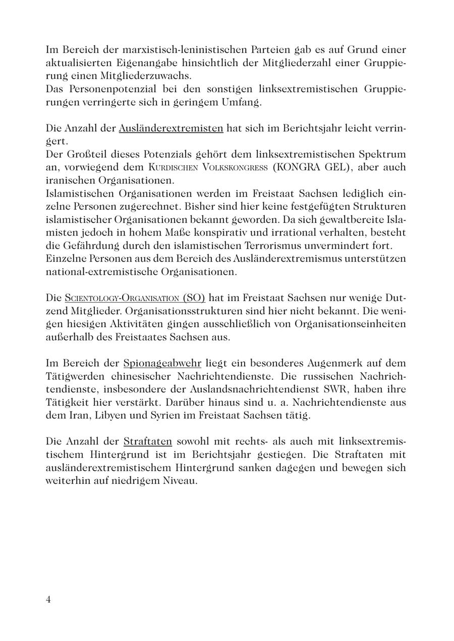 Im Bereich der marxistisch-leninistischen Parteien gab es auf Grund einer aktualisierten Eigenangabe hinsichtlich der Mitgliederzahl einer Gruppierung einen Mitgliederzuwachs. Das Personenpotenzial bei den sonstigen linksextremistischen Gruppierungen verringerte sich in geringem Umfang. Die Anzahl der Ausländerextremisten hat sich im Berichtsjahr leicht verringert. Der Großteil dieses Potenzials gehört dem linksextremistischen Spektrum an, vorwiegend dem KURDISCHEN VOLKSKONGRESS (KONGRA GEL), aber auch iranischen Organisationen. Islamistischen Organisationen werden im Freistaat Sachsen lediglich einzelne Personen zugerechnet. Bisher sind hier keine festgefügten Strukturen islamistischer Organisationen bekannt geworden. Da sich gewaltbereite Islamisten jedoch in hohem Maße konspirativ und irrational verhalten, besteht die Gefährdung durch den islamistischen Terrorismus unvermindert fort. Einzelne Personen aus dem Bereich des Ausländerextremismus unterstützen national-extremistische Organisationen. Die SCIENTOLOGY-ORGANISATION (SO) hat im Freistaat Sachsen nur wenige Dutzend Mitglieder. Organisationsstrukturen sind hier nicht bekannt. Die wenigen hiesigen Aktivitäten gingen ausschließlich von Organisationseinheiten außerhalb des Freistaates Sachsen aus. Im Bereich der Spionageabwehr liegt ein besonderes Augenmerk auf dem Tätigwerden chinesischer Nachrichtendienste. Die russischen Nachrichtendienste, insbesondere der Auslandsnachrichtendienst SWR, haben ihre Tätigkeit hier verstärkt. Darüber hinaus sind u. a. Nachrichtendienste aus dem Iran, Libyen und Syrien im Freistaat Sachsen tätig. Die Anzahl der Straftaten sowohl mit rechtsals auch mit linksextremistischem Hintergrund ist im Berichtsjahr gestiegen. Die Straftaten mit ausländerextremistischem Hintergrund sanken dagegen und bewegen sich weiterhin auf niedrigem Niveau. 4
