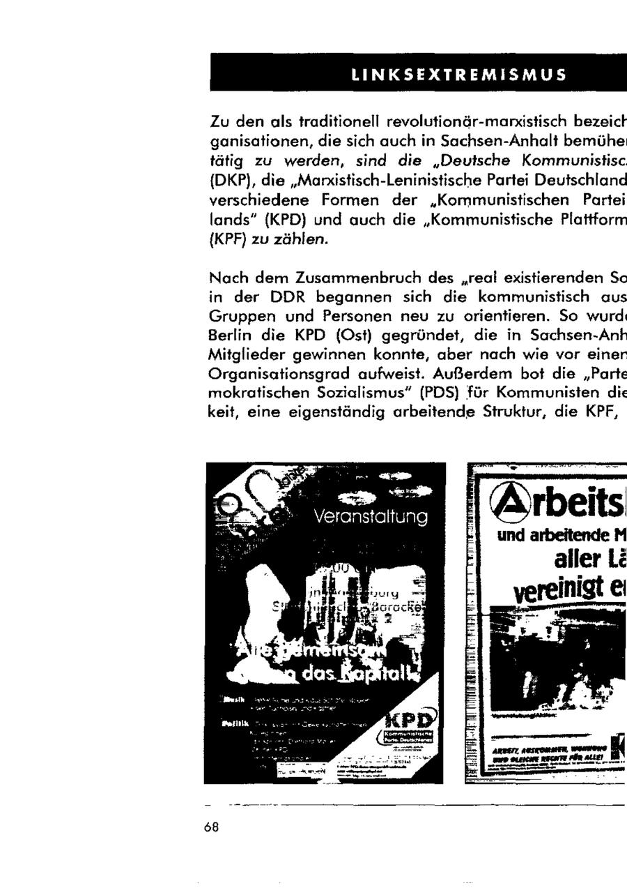 Zu den als traditionell revolutionär-marxistisch bezeich ganisationen, die sich auch in Sachsen-Anhalt bemühe tätig zu werden, sind die "Deutsche Kommunistisc {DKP), die "Manistisch-Leninistische Partei Deutschland verschiedene Formen der "Kommunistischen Partei lands" (KPD) und auch die "Kommunistische Plattform {KPF) zu zählen. Nach dem Zusammenbruch des "real existierenden So in der DDR begannen sich die kommunistisch aus Gruppen und Personen neu zu orientieren. So wurd. Berlin die KPD (Ost) gegründet, die in Sachsen-Anh Mitglieder gewinnen konnte, aber nach wie vor einer Organisationsgrad aufweist. Außerdem bot die "Parte mokratischen Sozialismus" (PDS) für Kommunisten die keit, eine eigenständig arbeitende Struktur, die KPF, BE we Veranstaltung