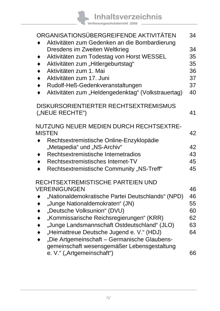 ORGANISATIONSÜBERGREIFENDE AKTIVITÄTEN 34 Aktivitäten zum Gedenken an die Bombardierung Dresdens im Zweiten Weltkrieg 34 Aktivitäten zum Todestag von Horst WESSEL 35 Aktivitäten zum "Hitlergeburtstag" 35 Aktivitäten zum 1. Mai 36 Aktivitäten zum 17. Juni 37 Rudolf-Heß-Gedenkveranstaltungen 37 Aktivitäten zum "Heldengedenktag" (Volkstrauertag) 40 DISKURSORIENTIERTER RECHTSEXTREMISMUS ("NEUE RECHTE") 41 NUTZUNG NEUER MEDIEN DURCH RECHTSEXTREMISTEN 42 Rechtsextremistische Online-Enzyklopädie "Metapedia" und "NS-Archiv" 42 Rechtsextremistische Internetradios 43 Rechtsextremistisches Internet-TV 45 Rechtsextremistische Community "NS-Treff" 45 RECHTSEXTREMISTISCHE PARTEIEN UND VEREINIGUNGEN 46 "Nationaldemokratische Partei Deutschlands" (NPD) 46 "Junge Nationaldemokraten" (JN) 55 "Deutsche Volksunion" (DVU) 60 "Kommissarische Reichsregierungen" (KRR) 62 "Junge Landsmannschaft Ostdeutschland" (JLO) 63 "Heimattreue Deutsche Jugend e. V." (HDJ) 64 "Die Artgemeinschaft - Germanische Glaubensgemeinschaft wesensgemäßer Lebensgestaltung e. V." ("Artgemeinschaft") 66 IV